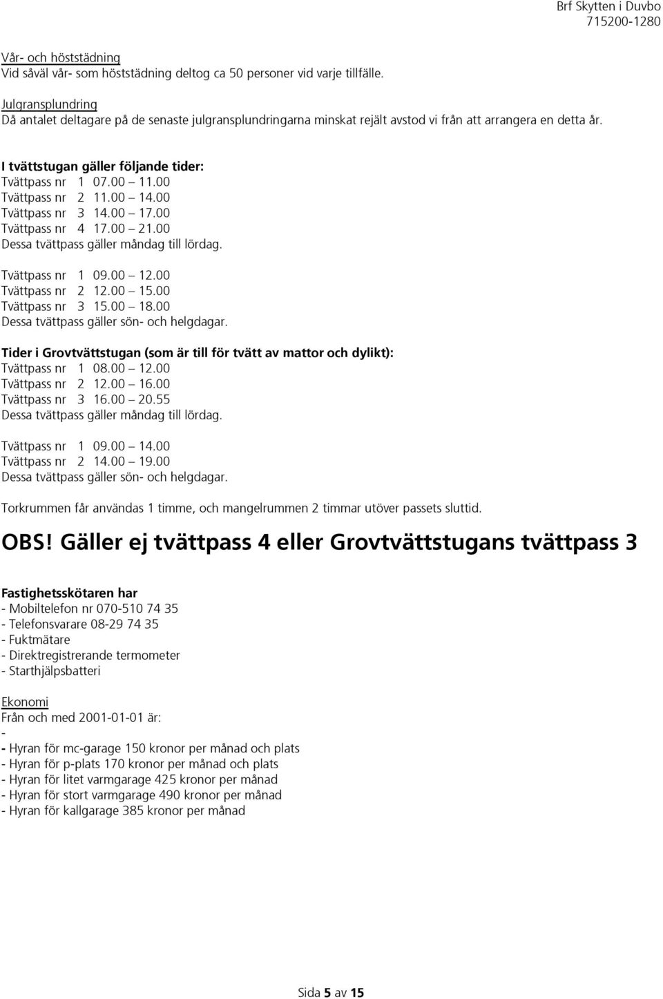 00 Tvättpass nr 2 11.00 14.00 Tvättpass nr 3 14.00 17.00 Tvättpass nr 4 17.00 21.00 Dessa tvättpass gäller måndag till lördag. Tvättpass nr 1 09.00 12.00 Tvättpass nr 2 12.00 15.00 Tvättpass nr 3 15.