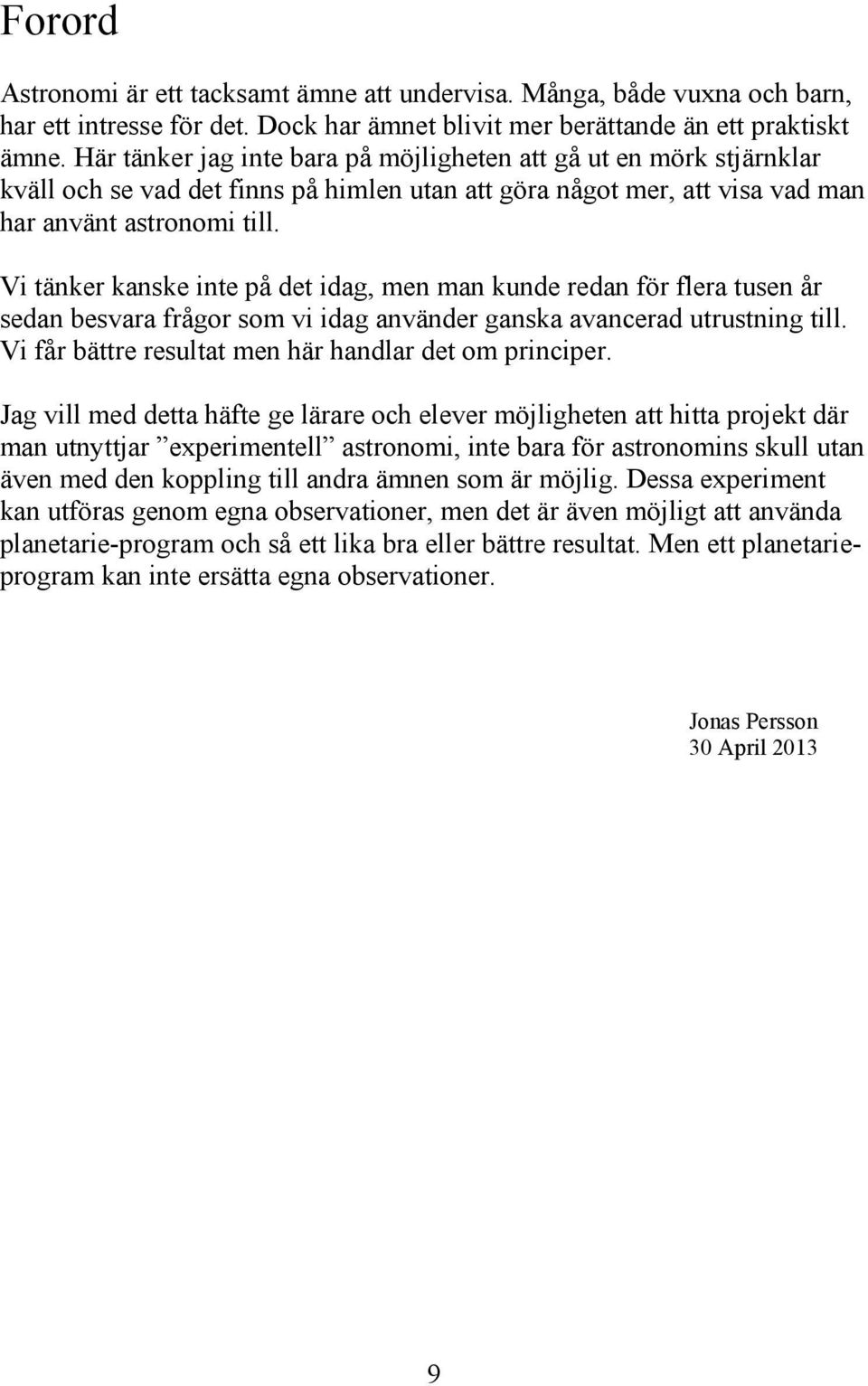 Vi tänker kanske inte på det idag, men man kunde redan för flera tusen år sedan besvara frågor som vi idag använder ganska avancerad utrustning till.