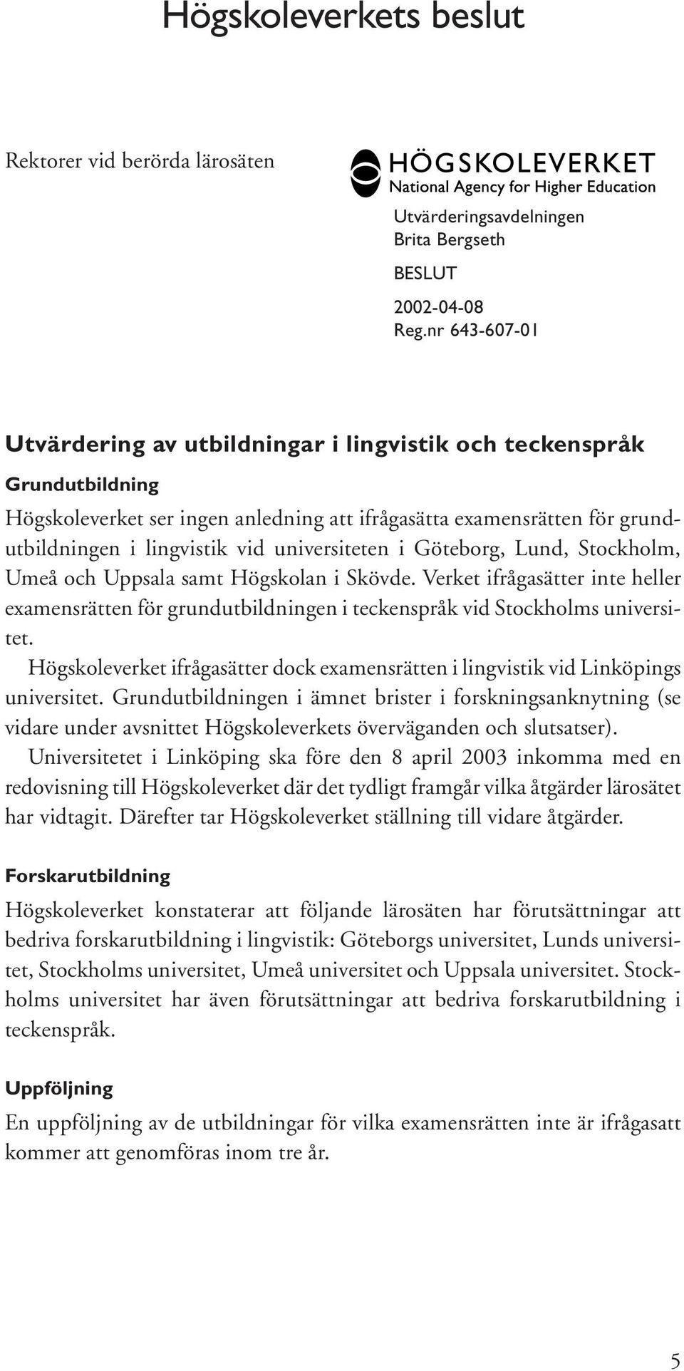 universiteten i Göteborg, Lund, Stockholm, Umeå och Uppsala samt Högskolan i Skövde. Verket ifrågasätter inte heller examensrätten för grundutbildningen i teckenspråk vid Stockholms universitet.