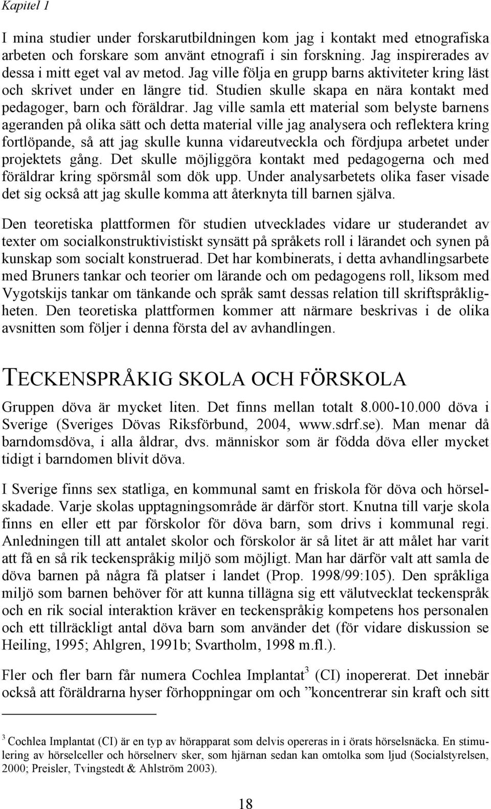 Jag ville samla ett material som belyste barnens ageranden på olika sätt och detta material ville jag analysera och reflektera kring fortlöpande, så att jag skulle kunna vidareutveckla och fördjupa