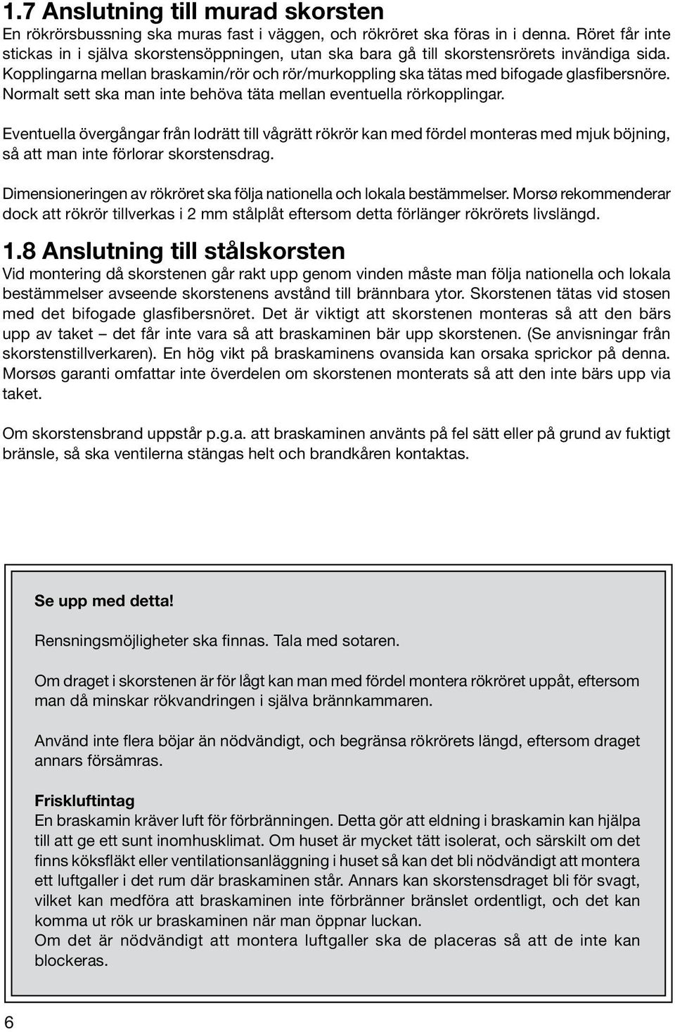 Kopplingarna mellan braskamin/rör och rör/murkoppling ska tätas med bifogade glasfibersnöre. Normalt sett ska man inte behöva täta mellan eventuella rörkopplingar.