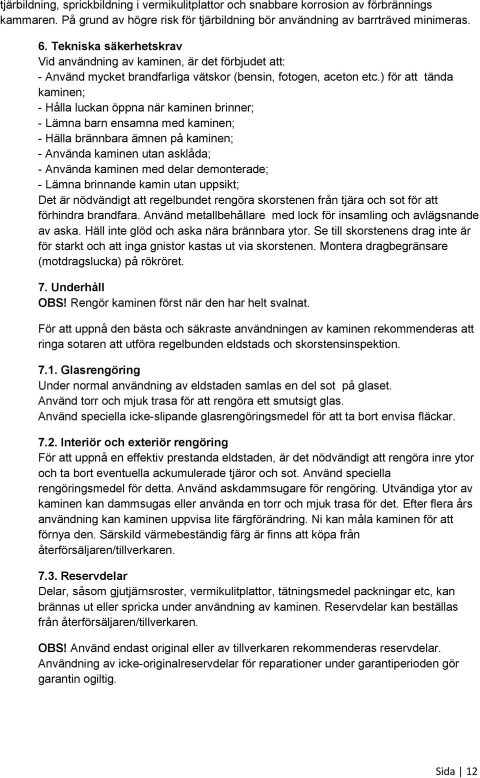 ) för att tända kaminen; - Hålla luckan öppna när kaminen brinner; - Lämna barn ensamna med kaminen; - Hälla brännbara ämnen på kaminen; - Använda kaminen utan asklåda; - Använda kaminen med delar