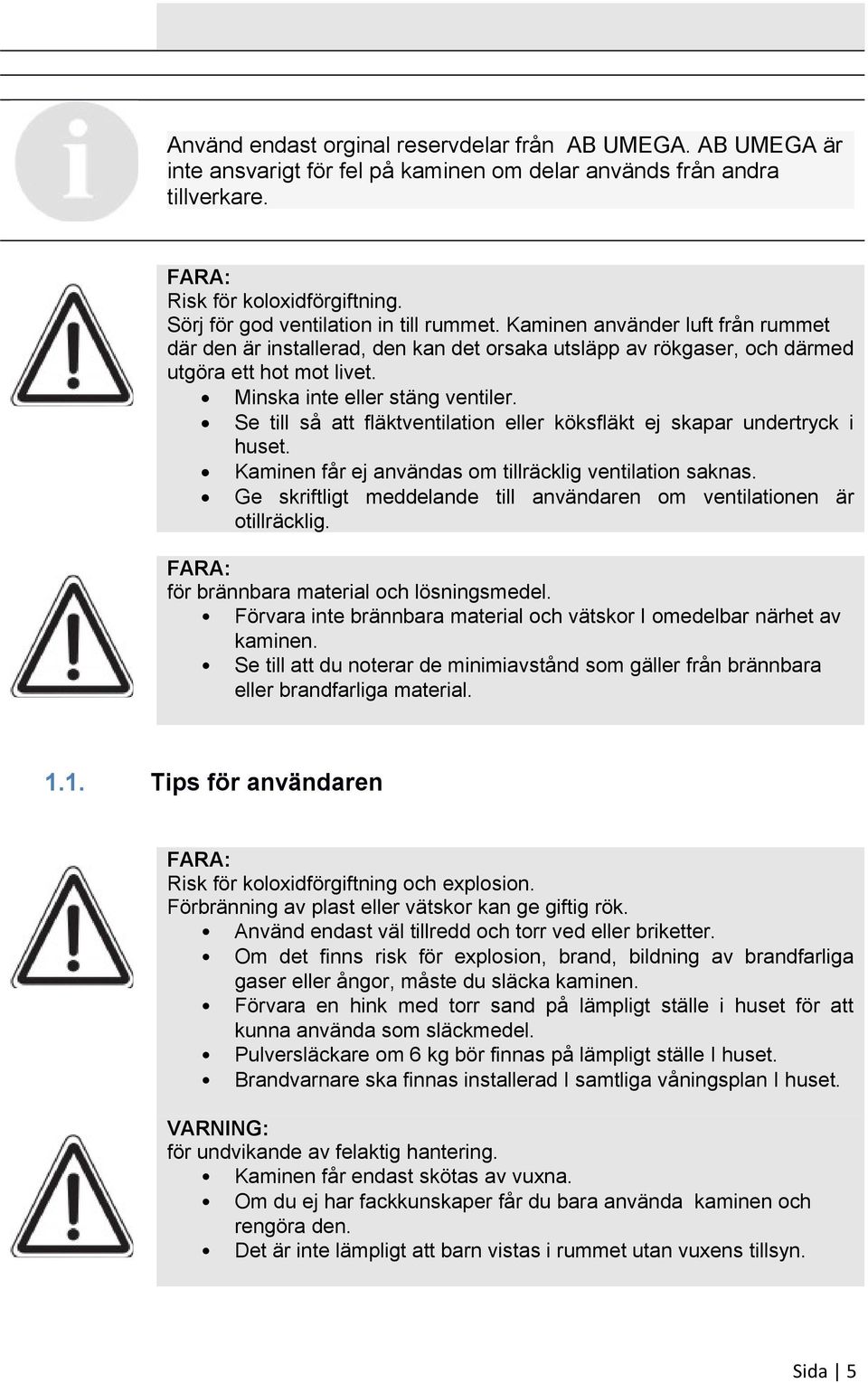 Minska inte eller stäng ventiler. Se till så att fläktventilation eller köksfläkt ej skapar undertryck i huset. Kaminen får ej användas om tillräcklig ventilation saknas.