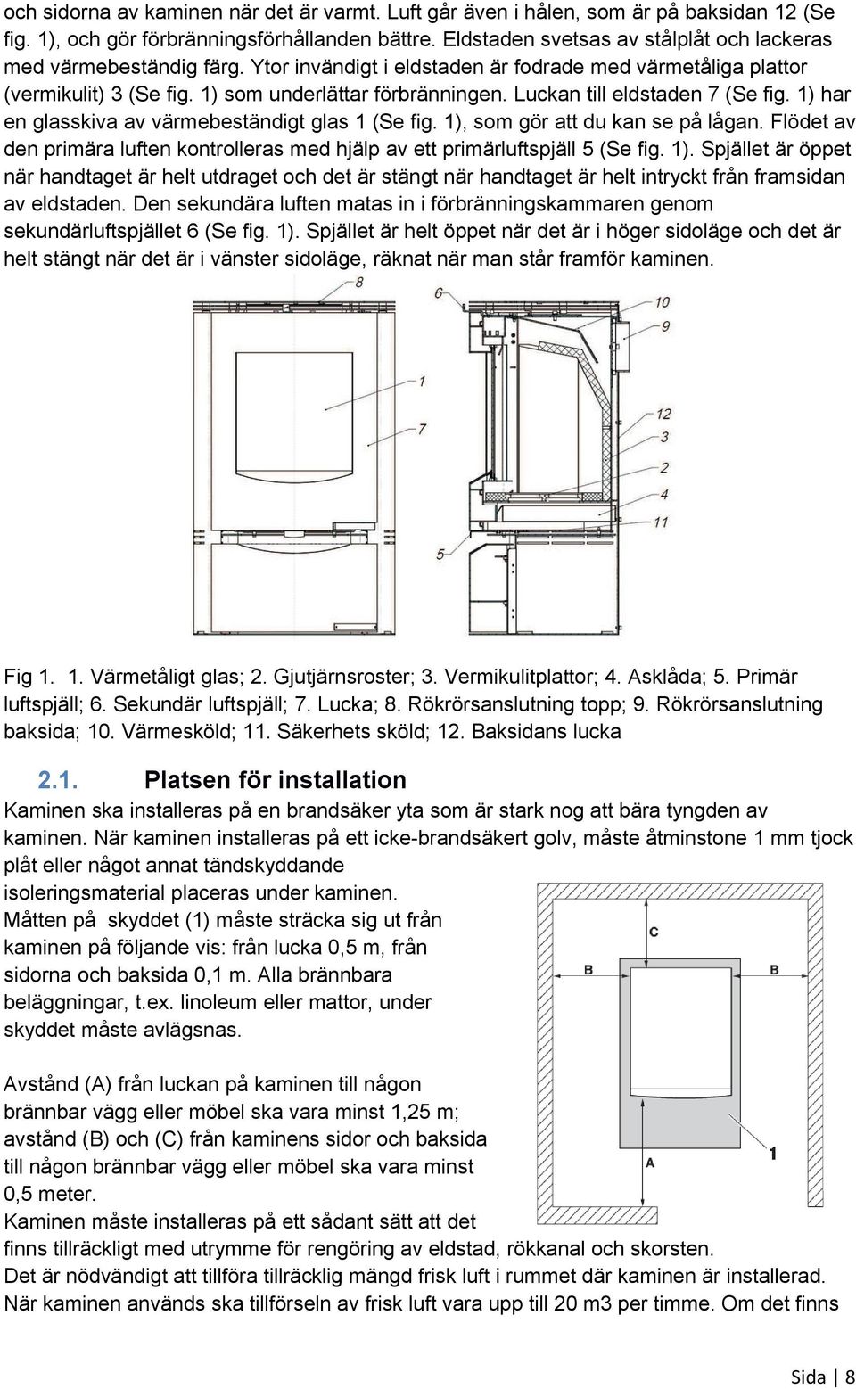 Luckan till eldstaden 7 (Se fig. 1) har en glasskiva av värmebeständigt glas 1 (Se fig. 1), som gör att du kan se på lågan.