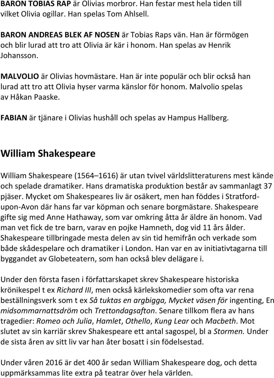 Han är inte populär och blir också han lurad att tro att Olivia hyser varma känslor för honom. Malvolio spelas av Håkan Paaske. FABIAN är tjänare i Olivias hushåll och spelas av Hampus Hallberg.