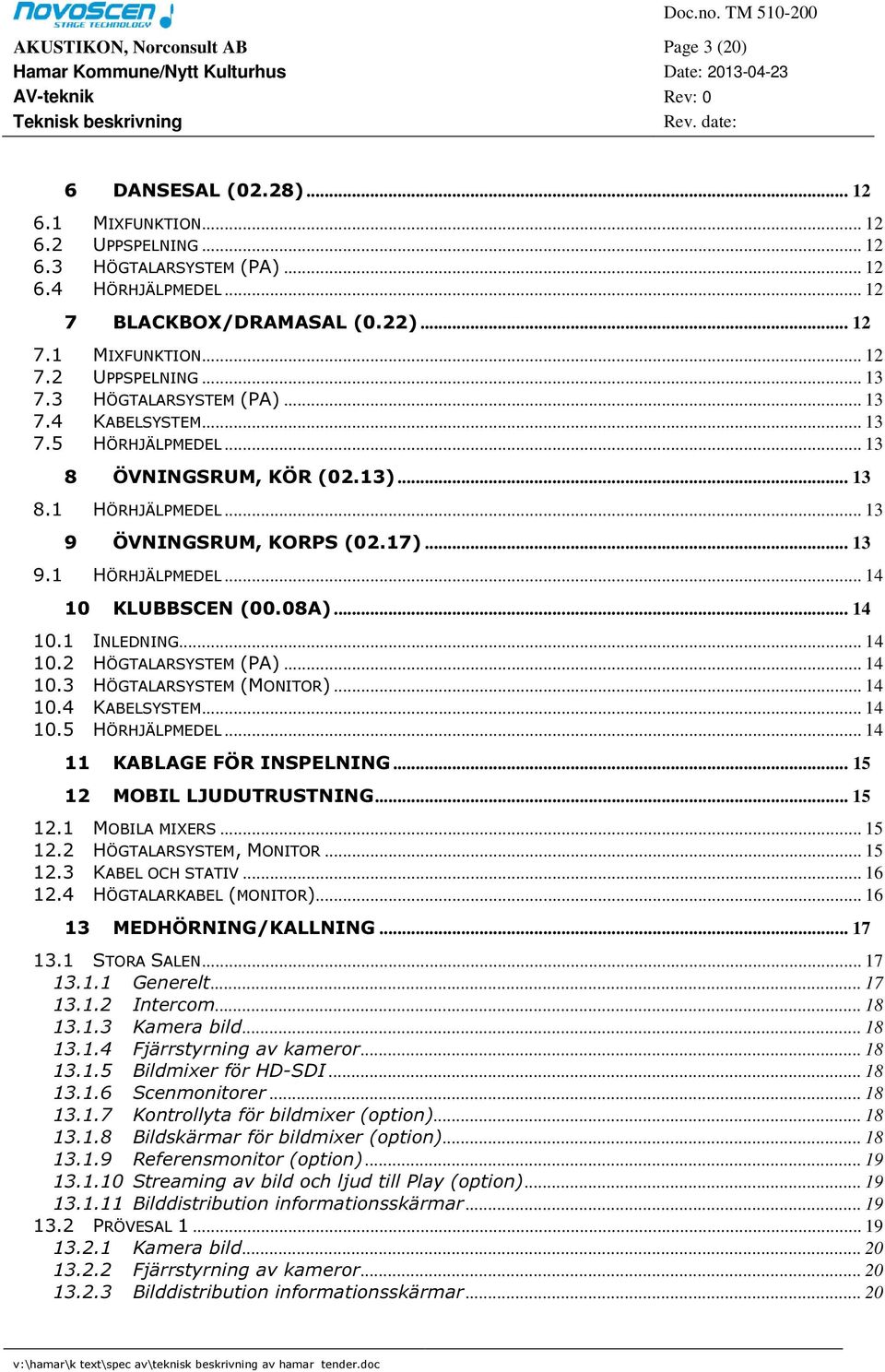 08A)... 14 10.1 INLEDNING... 14 10.2 HÖGTALARSYSTEM (PA)... 14 10.3 HÖGTALARSYSTEM (MONITOR)... 14 10.4 KABELSYSTEM... 14 10.5 HÖRHJÄLPMEDEL... 14 11 KABLAGE FÖR INSPELNING.