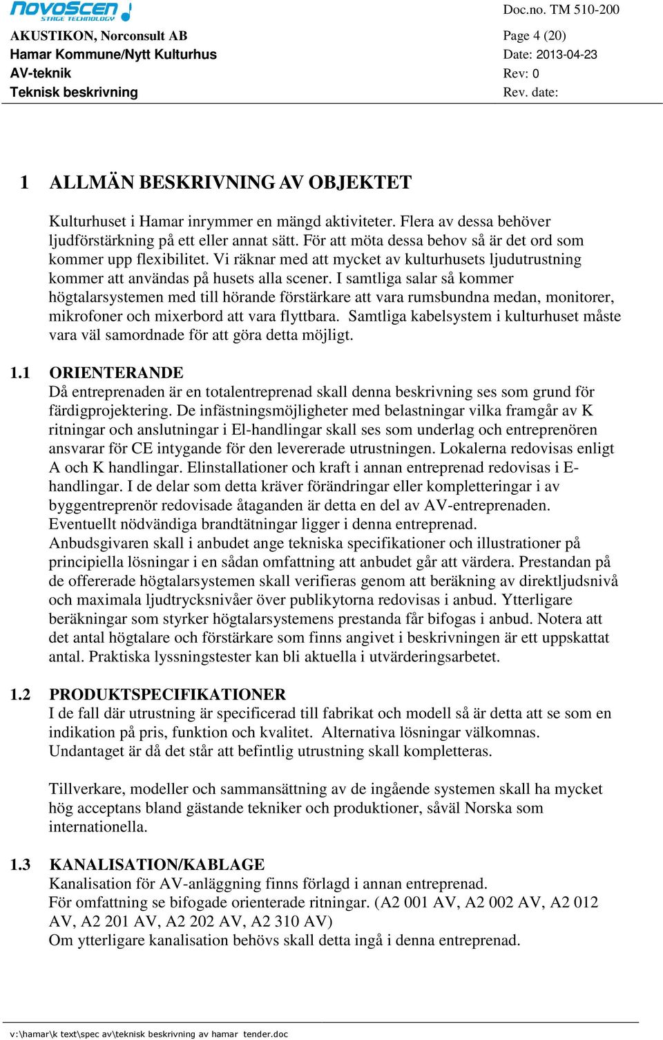 I samtliga salar så kommer högtalarsystemen med till hörande förstärkare att vara rumsbundna medan, monitorer, mikrofoner och mixerbord att vara flyttbara.