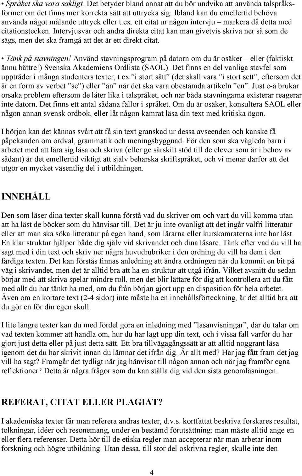 Intervjusvar och andra direkta citat kan man givetvis skriva ner så som de sägs, men det ska framgå att det är ett direkt citat. Tänk på stavningen!