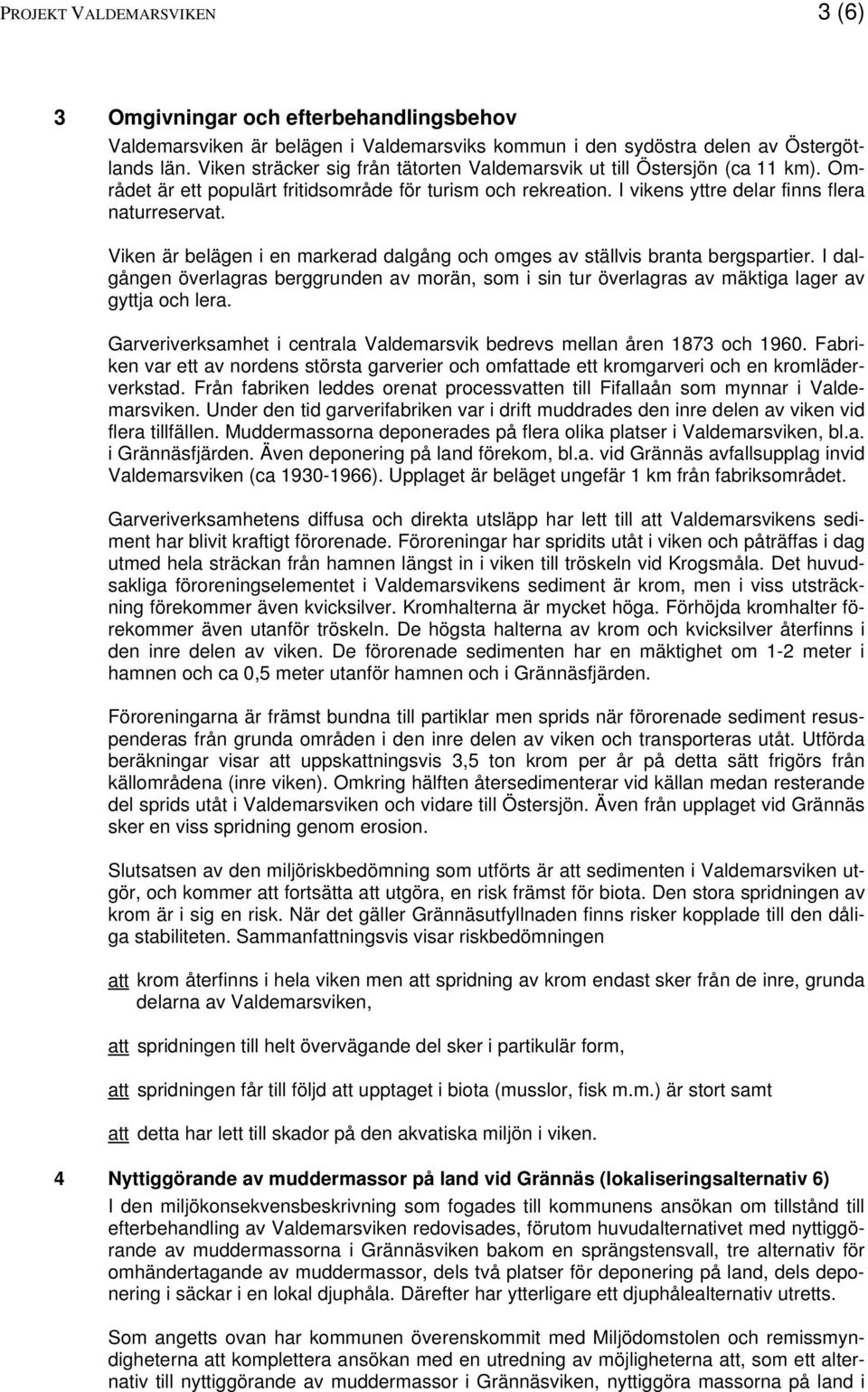 Viken är belägen i en markerad dalgång och omges av ställvis branta bergspartier. I dalgången överlagras berggrunden av morän, som i sin tur överlagras av mäktiga lager av gyttja och lera.