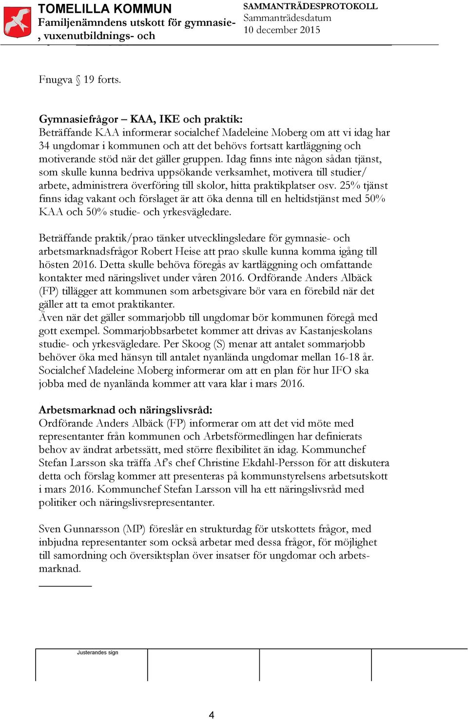 det gäller gruppen. Idag finns inte någon sådan tjänst, som skulle kunna bedriva uppsökande verksamhet, motivera till studier/ arbete, administrera överföring till skolor, hitta praktikplatser osv.