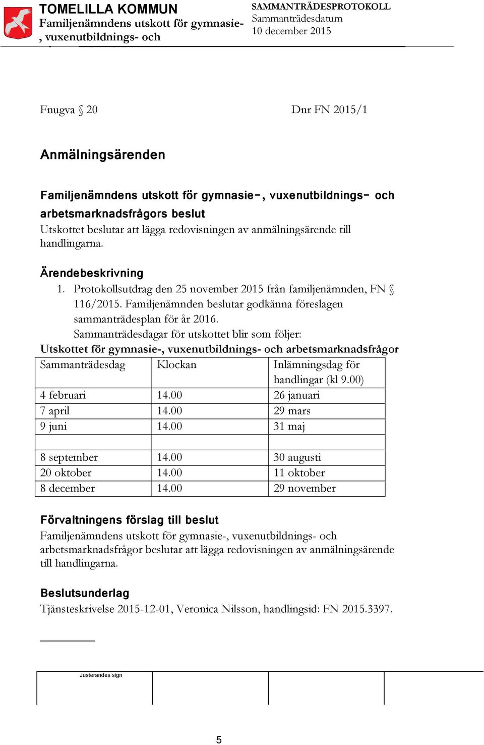 Sammanträdesdagar för utskottet blir som följer: Utskottet för gymnasie- Sammanträdesdag Klockan Inlämningsdag för handlingar (kl 9.00) 4 februari 14.00 26 januari 7 april 14.00 29 mars 9 juni 14.