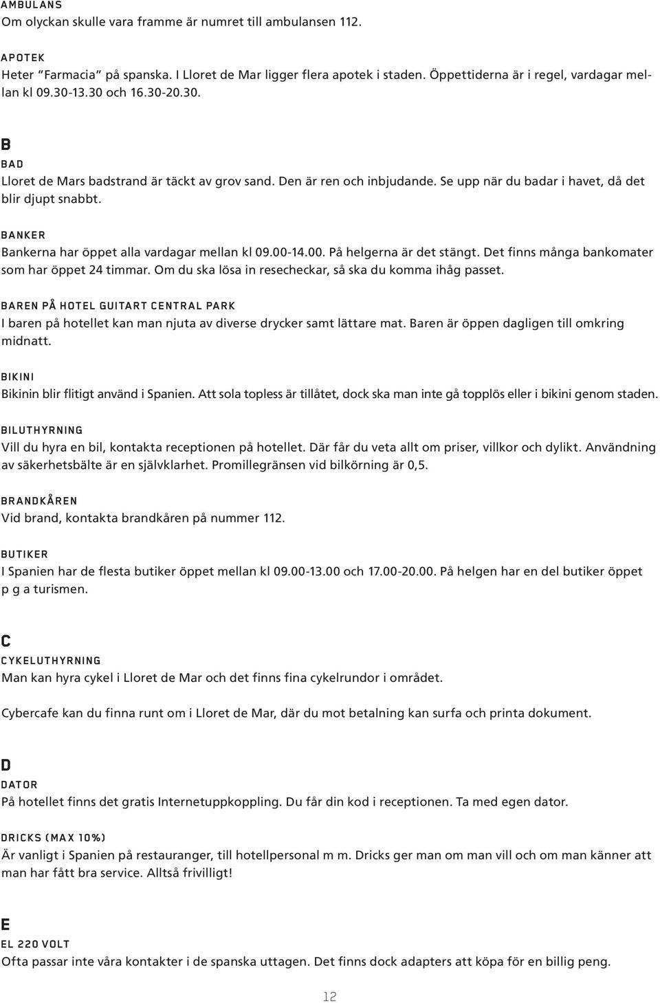 BANKER Bankerna har öppet alla vardagar mellan kl 09.00-14.00. På helgerna är det stängt. Det finns många bankomater som har öppet 24 timmar.