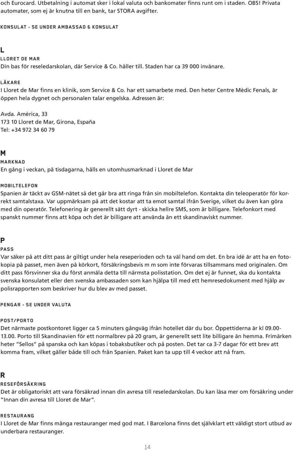 LÄK ARE I Lloret de Mar finns en klinik, som Service & Co. har ett samarbete med. Den heter Centre Mèdic Fenals, är öppen hela dygnet och personalen talar engelska. Adressen är: Avda.