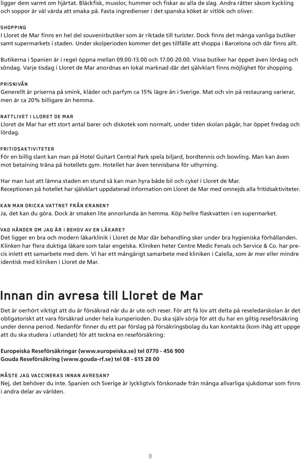 Dock finns det många vanliga butiker samt supermarkets i staden. Under skolperioden kommer det ges tillfälle att shoppa i Barcelona och där finns allt. Butikerna i Spanien är i regel öppna mellan 09.