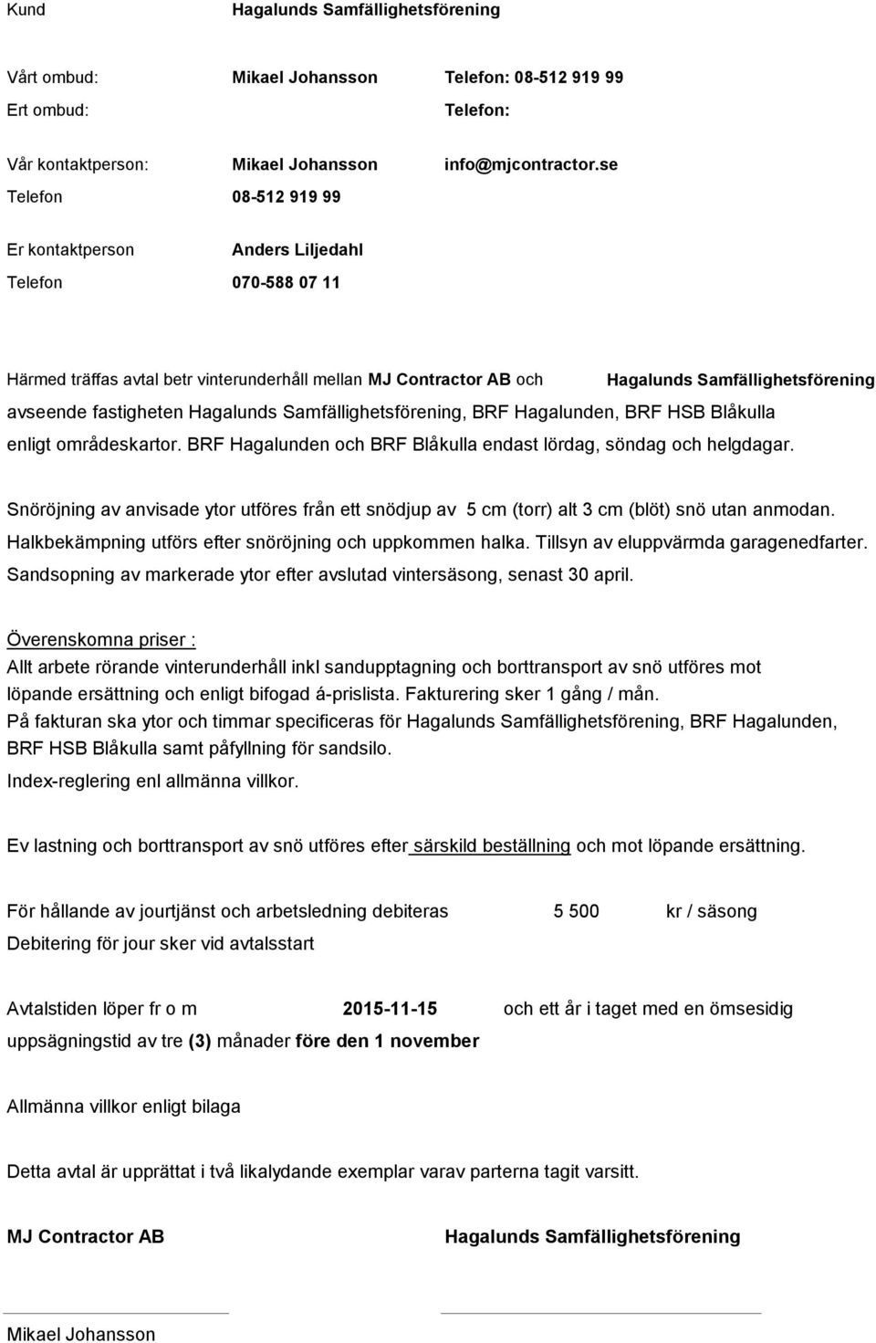 områdeskartor. BRF Hagalunden och BRF Blåkulla endast lördag, söndag och helgdagar. Snöröjning av anvisade ytor utföres från ett snödjup av 5 cm (torr) alt 3 cm (blöt) snö utan anmodan.