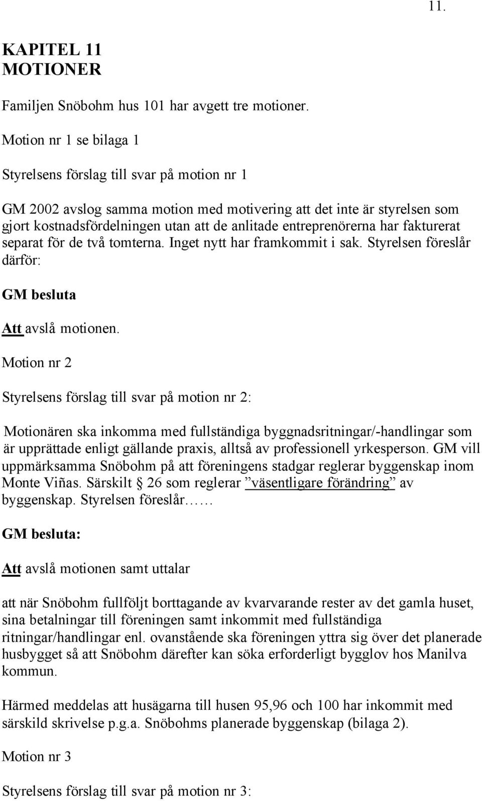 entreprenörerna har fakturerat separat för de två tomterna. Inget nytt har framkommit i sak. Styrelsen föreslår därför: GM besluta Att avslå motionen.