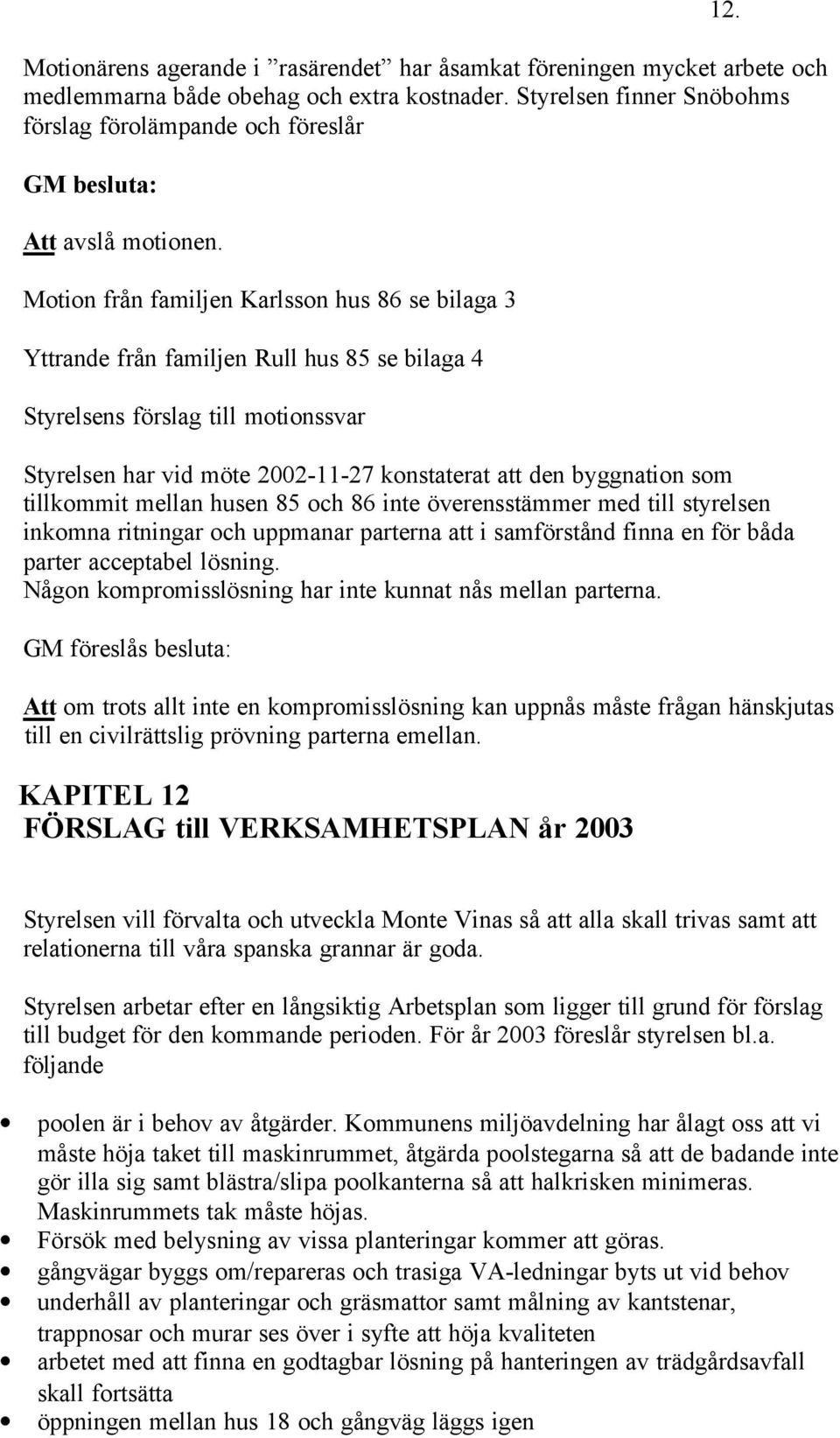 Motion från familjen Karlsson hus 86 se bilaga 3 Yttrande från familjen Rull hus 85 se bilaga 4 Styrelsens förslag till motionssvar 12.