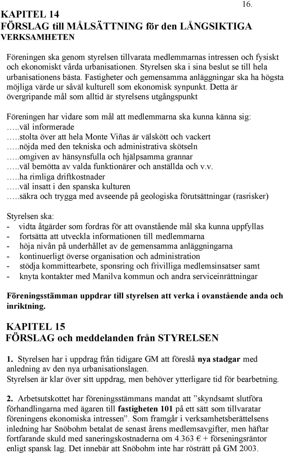 Detta är övergripande mål som alltid är styrelsens utgångspunkt Föreningen har vidare som mål att medlemmarna ska kunna känna sig:..väl informerade.