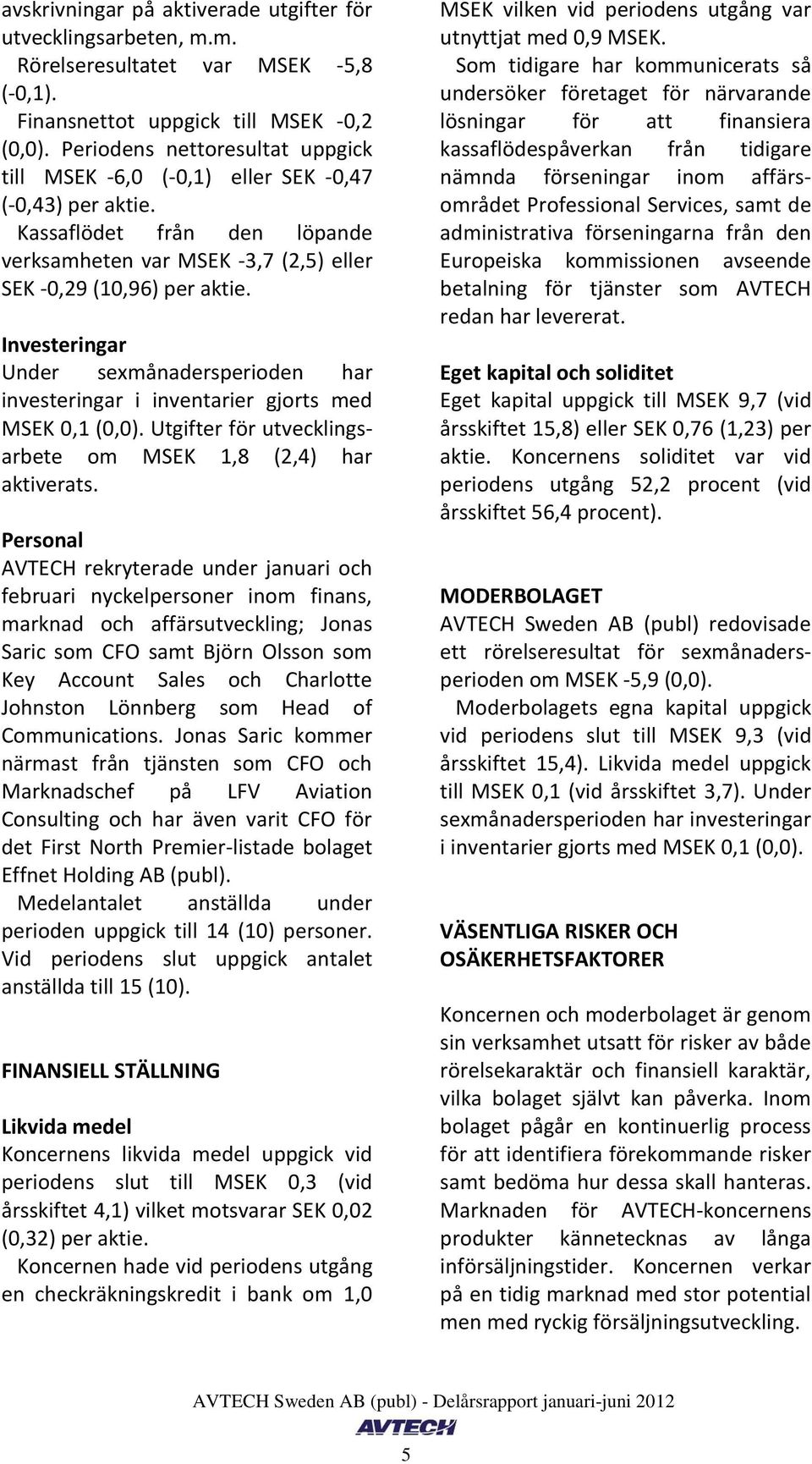 Investeringar Under sexmånadersperioden har investeringar i inventarier gjorts med MSEK 0,1 (). Utgifter för utvecklingsarbete om MSEK 1,8 (2,4) har aktiverats.