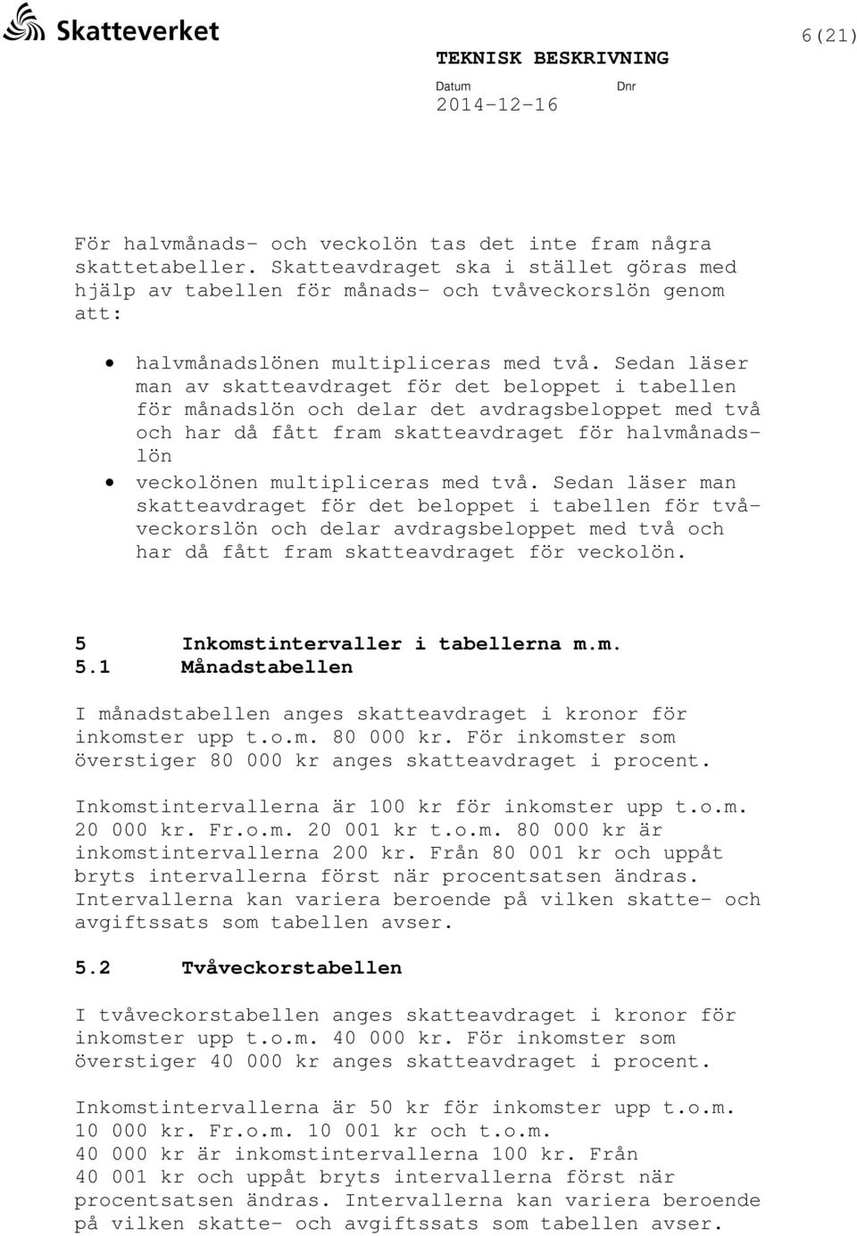 Sedan läser man av skatteavdraget för det beloppet i tabellen för månadslön och delar det avdragsbeloppet med två och har då fått fram skatteavdraget för halvmånadslön veckolönen multipliceras med