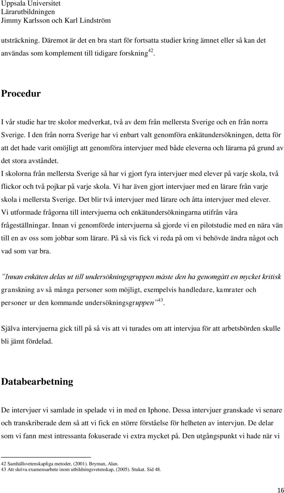 I den från norra Sverige har vi enbart valt genomföra enkätundersökningen, detta för att det hade varit omöjligt att genomföra intervjuer med både eleverna och lärarna på grund av det stora avståndet.