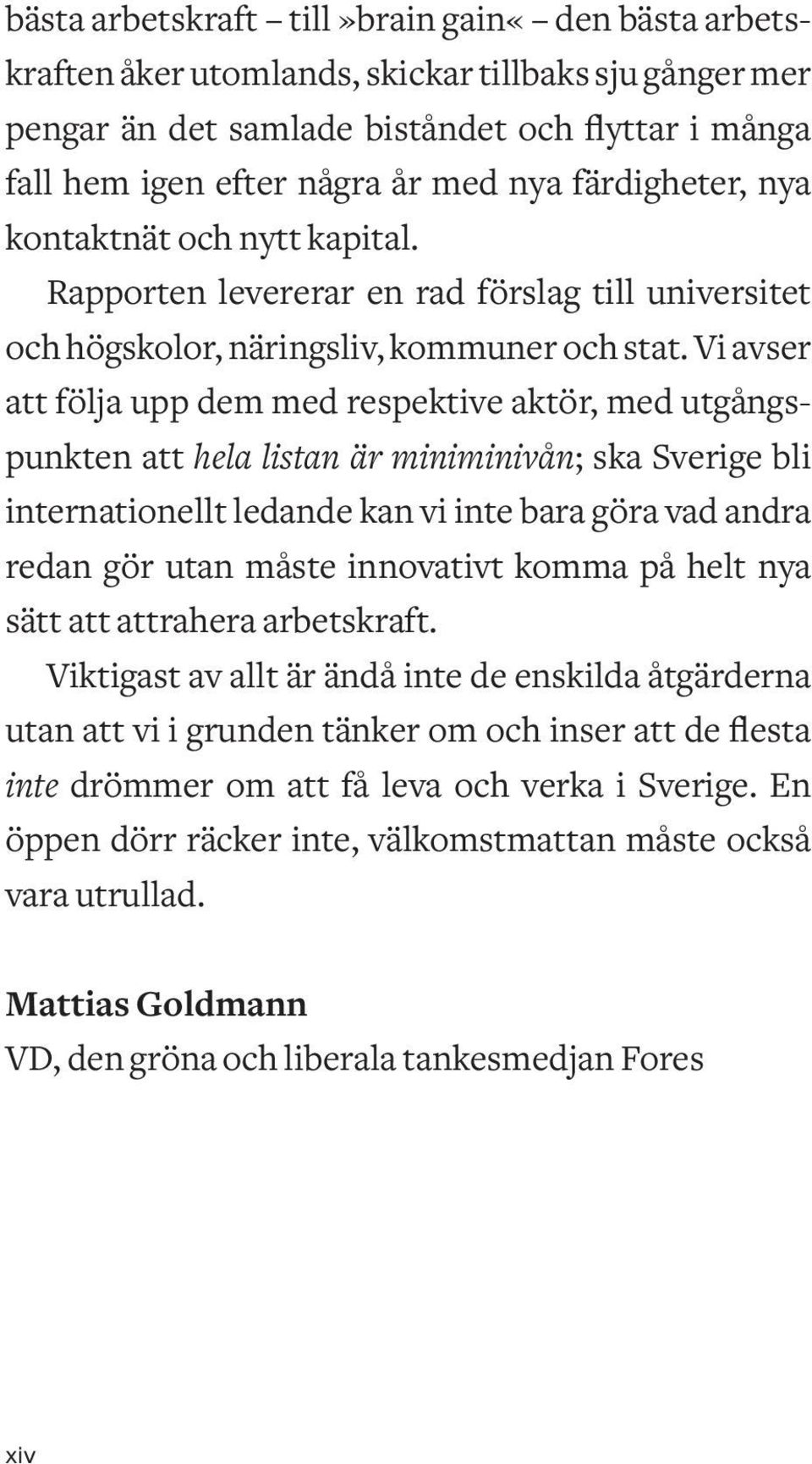 Vi avser att följa upp dem med respektive aktör, med utgångspunkten att hela listan är miniminivån; ska Sverige bli internationellt ledande kan vi inte bara göra vad andra redan gör utan måste