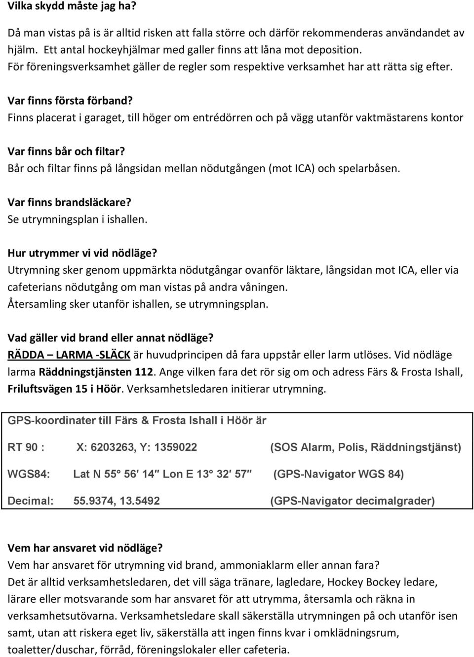 Finns placerat i garaget, till höger om entrédörren och på vägg utanför vaktmästarens kontor Var finns bår och filtar? Bår och filtar finns på långsidan mellan nödutgången (mot ICA) och spelarbåsen.