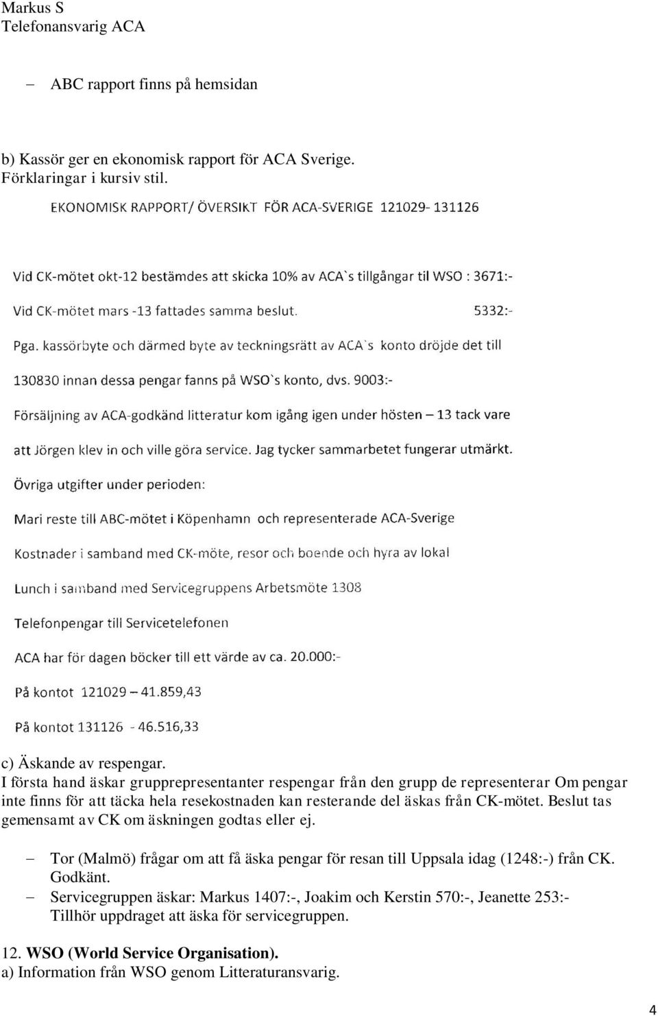 Beslut tas gemensamt av CK om äskningen godtas eller ej. Tor (Malmö) frågar om att få äska pengar för resan till Uppsala idag (1248:-) från CK. Godkänt.