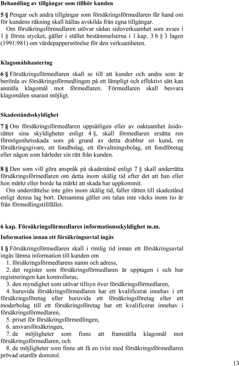 Klagomålshantering 6 Försäkringsförmedlaren skall se till att kunder och andra som är berörda av försäkringsförmedlingen på ett lämpligt och effektivt sätt kan anmäla klagomål mot förmedlaren.