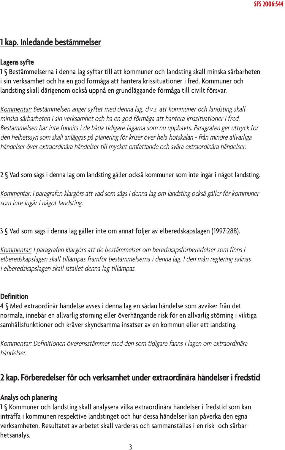 fred. Kommuner och landsting skall därigenom också uppnå en grundläggande förmåga till civilt försvar. Kommentar: Bestämmelsen anger syftet med denna lag, d.v.s. att kommuner och landsting skall minska sårbarheten i sin verksamhet och ha en god förmåga att hantera krissituationer i fred.