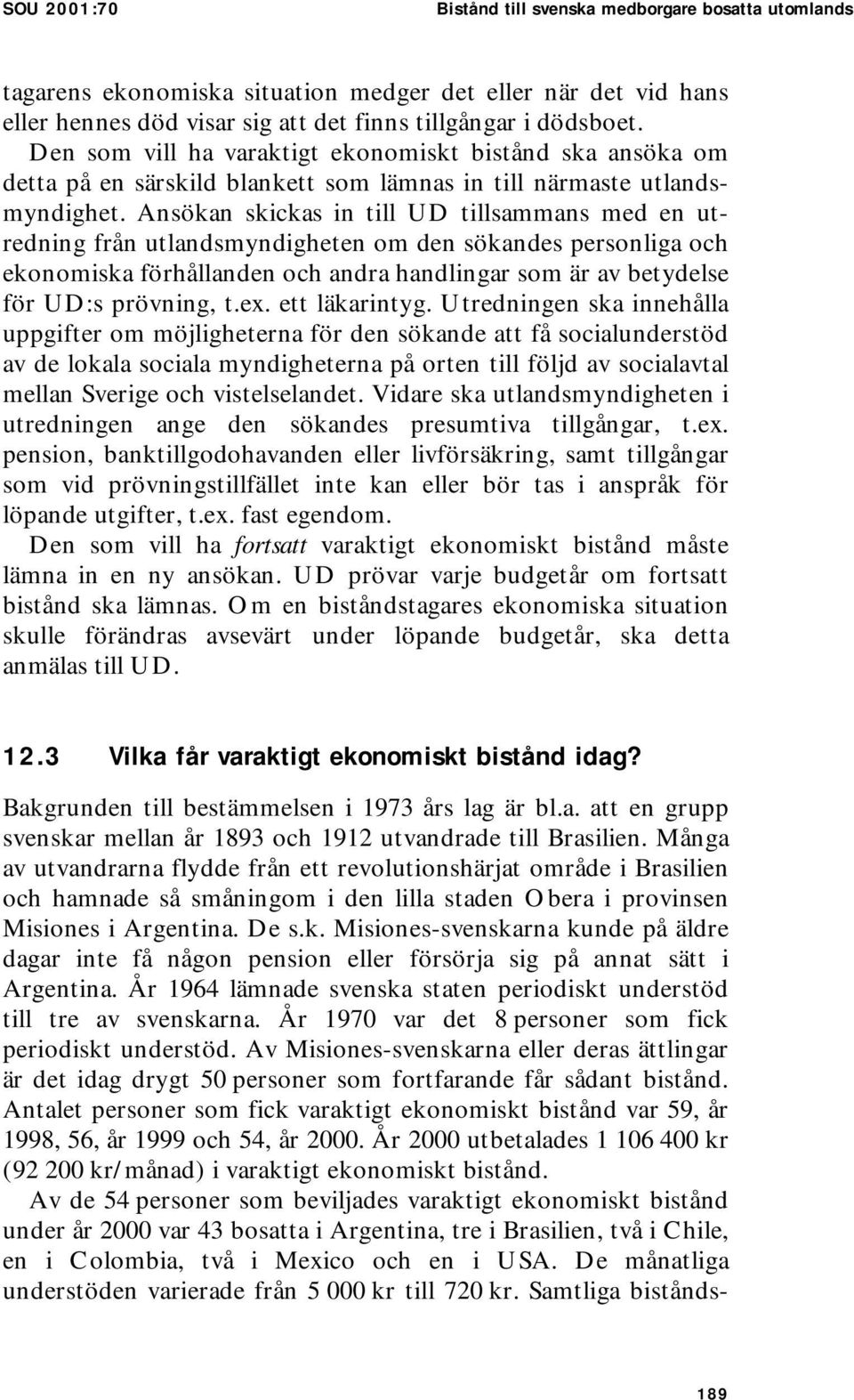 Ansökan skickas in till UD tillsammans med en utredning från utlandsmyndigheten om den sökandes personliga och ekonomiska förhållanden och andra handlingar som är av betydelse för UD:s prövning, t.ex.