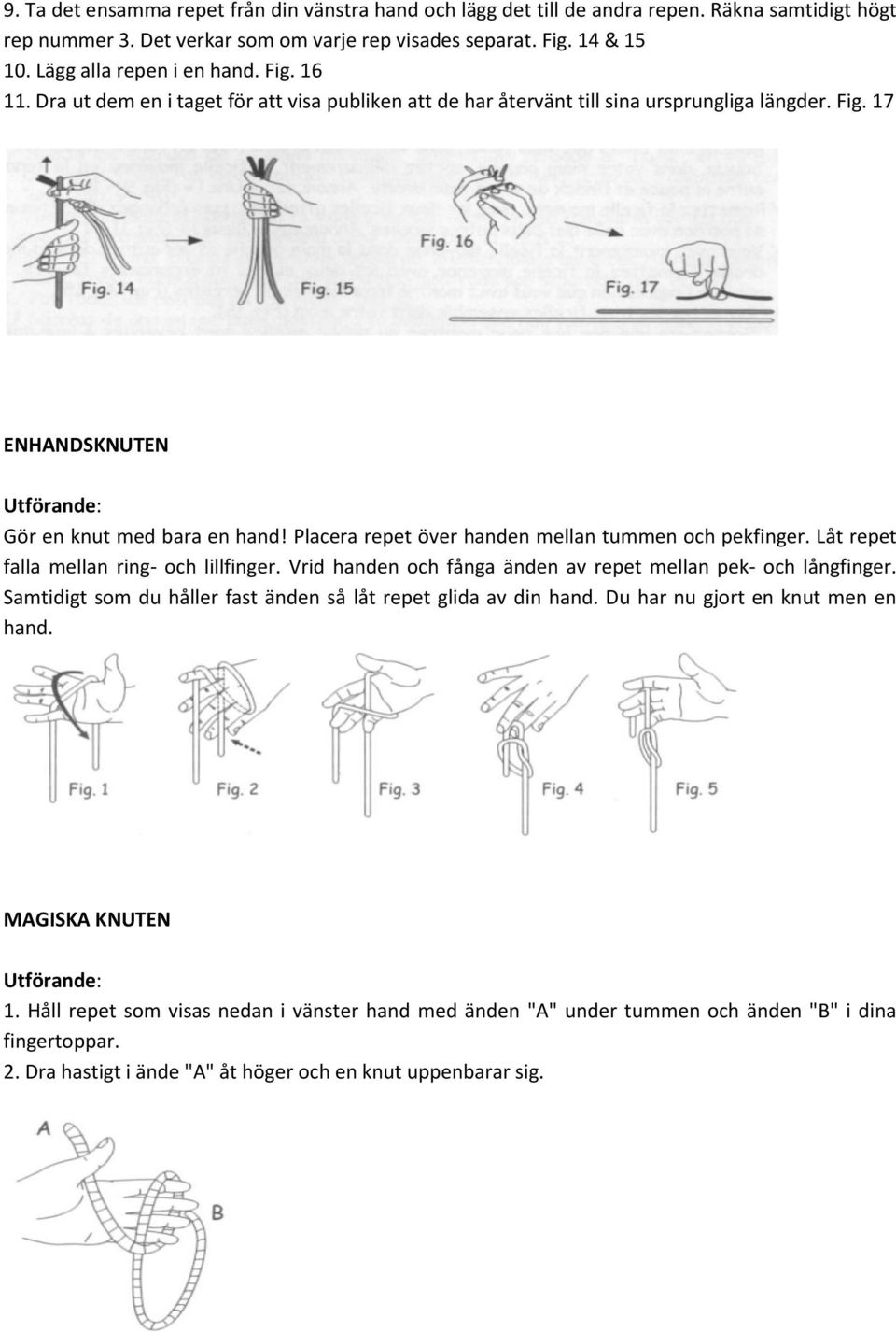 Placera repet över handen mellan tummen och pekfinger. Låt repet falla mellan ring- och lillfinger. Vrid handen och fånga änden av repet mellan pek- och långfinger.