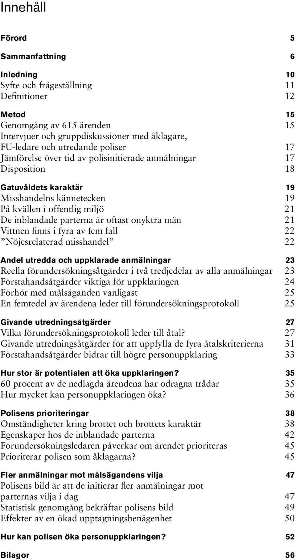 onyktra män 21 Vittnen finns i fyra av fem fall 22 Nöjesrelaterad misshandel 22 Andel utredda och uppklarade anmälningar 23 Reella förundersökningsåtgärder i två tredjedelar av alla anmälningar 23