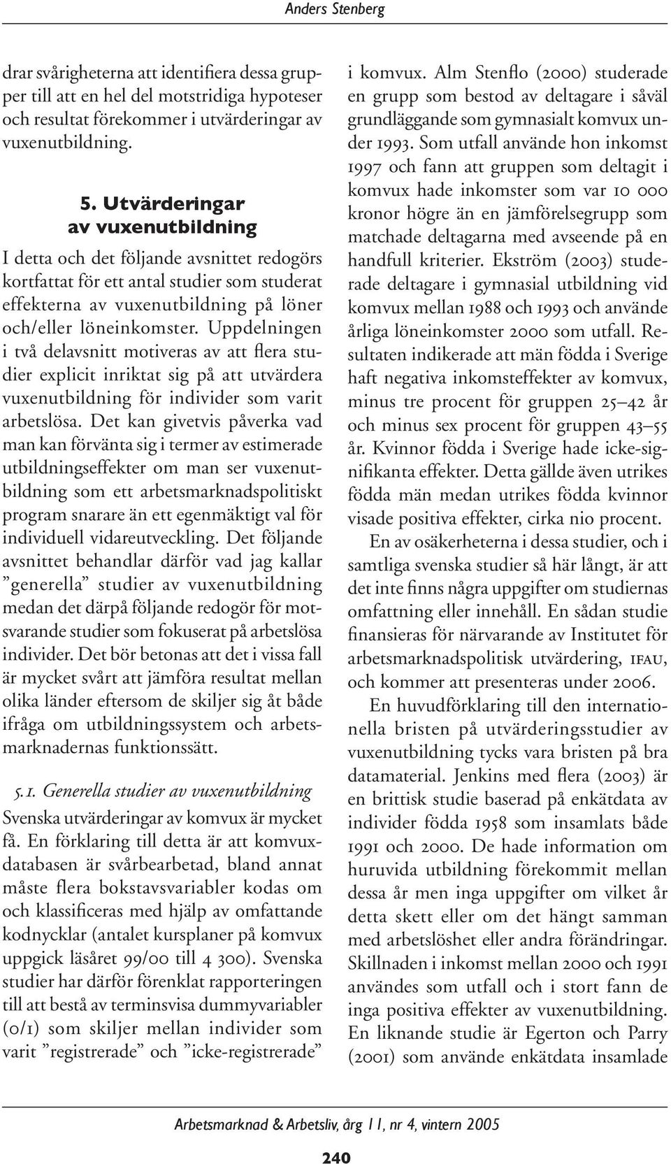 Uppdelningen i två delavsnitt motiveras av att flera studier explicit inriktat sig på att utvärdera vuxenutbildning för individer som varit arbetslösa.