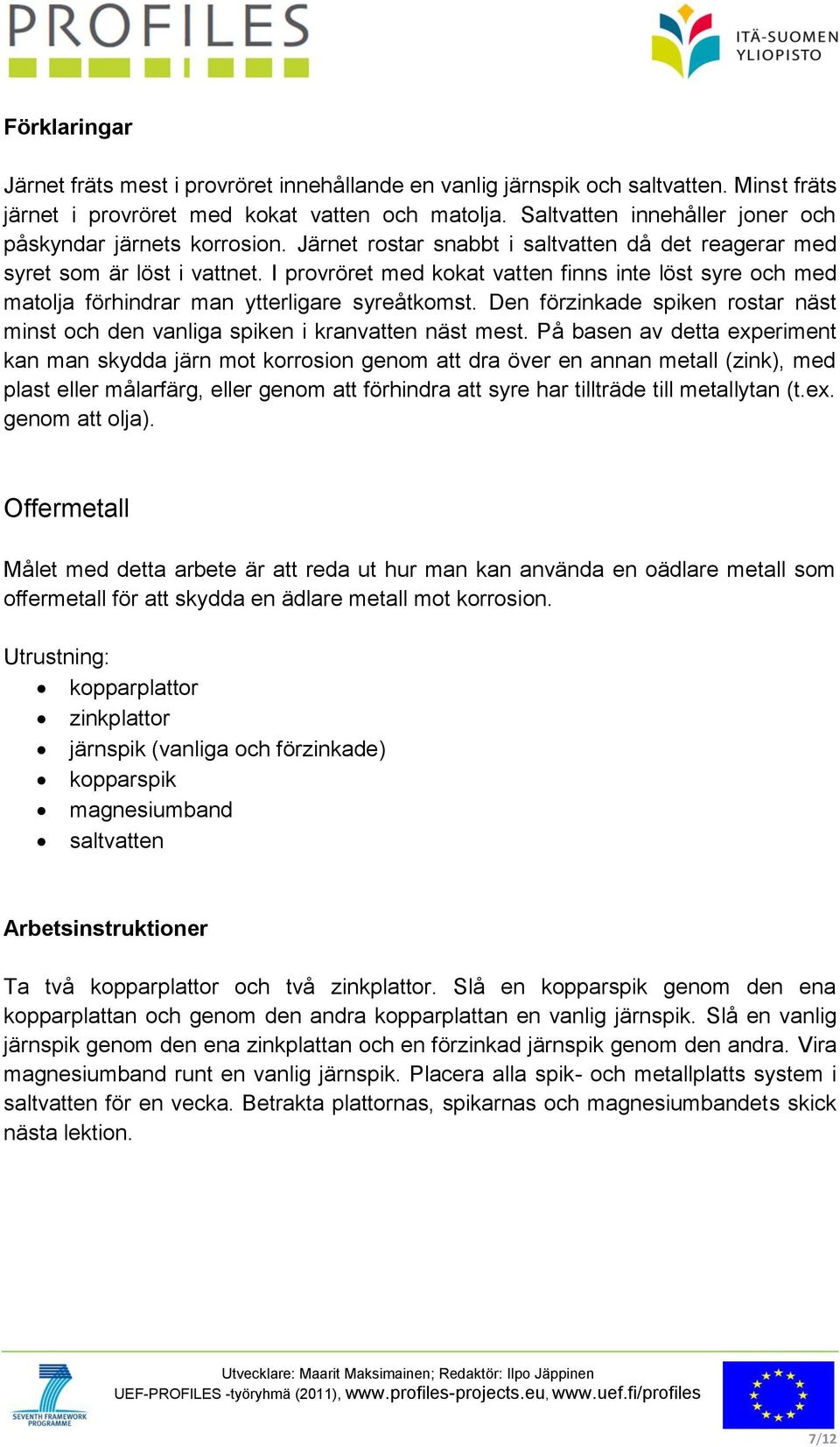 I provröret med kokat vatten finns inte löst syre och med matolja förhindrar man ytterligare syreåtkomst. Den förzinkade spiken rostar näst minst och den vanliga spiken i kranvatten näst mest.