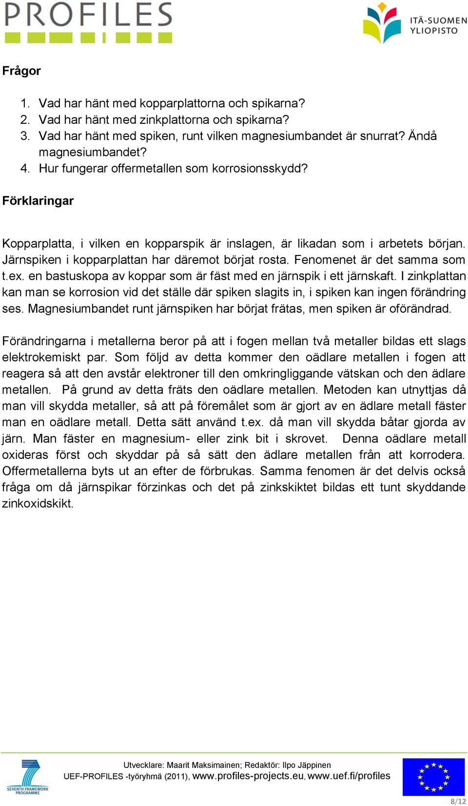 Fenomenet är det samma som t.ex. en bastuskopa av koppar som är fäst med en järnspik i ett järnskaft.