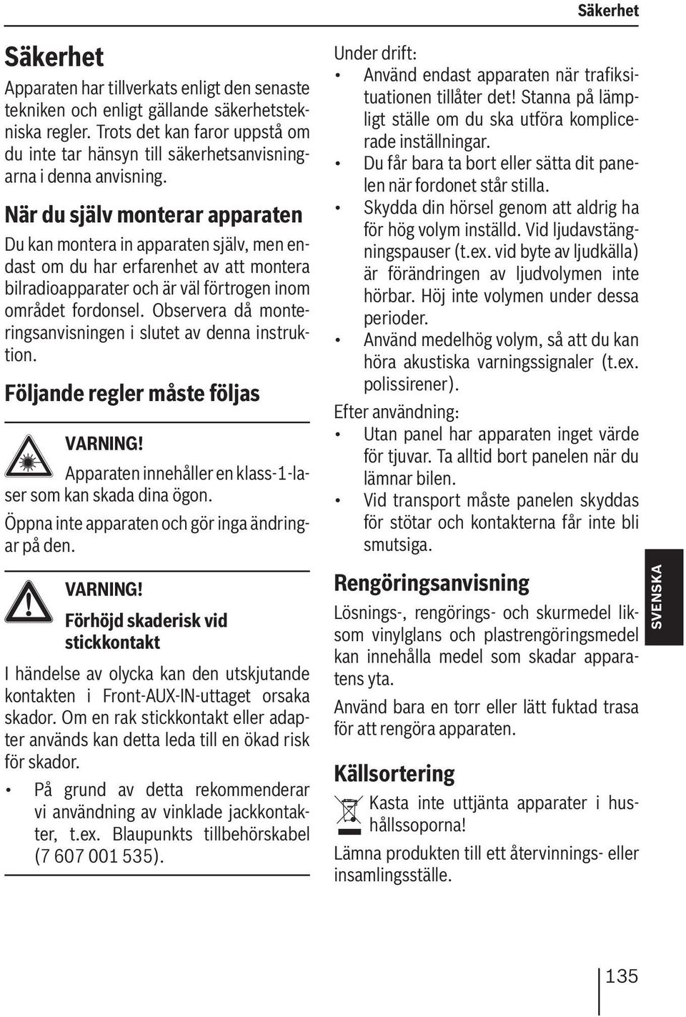 När du själv monterar apparaten Du kan montera in apparaten själv, men endast om du har erfarenhet av att montera bilradioapparater och är väl förtrogen inom området fordonsel.