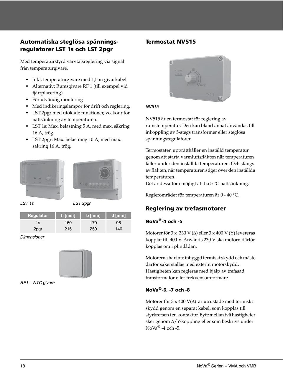 LST 2pgr med utökade funktioner, veckour för nattsänkning av temperaturen. LST 1s: Max. belastning 5 A, med max. säkring 16 A, trög. LST 2pgr: Max. belastning 10 A, med max. säkring 16 A, trög. NV515 NV515 är en termostat för reglering av rumstemperatur.