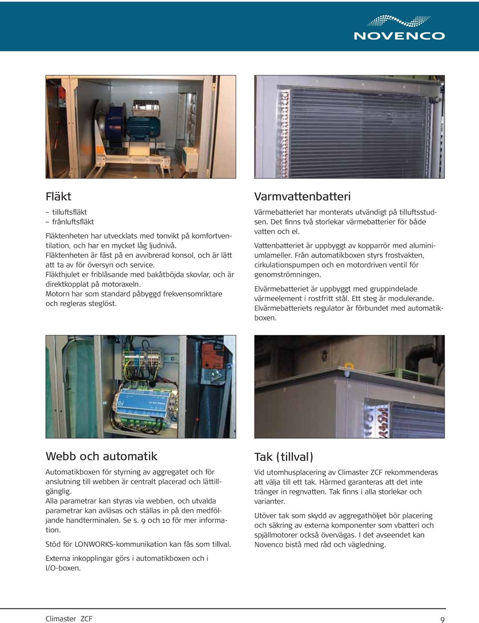 Motorn har som standard påbyggd frekvensomriktare och regleras steglöst. Varmvattenbatteri Värmebatteriet har monterats utvändigt på tilluftsstudsen.