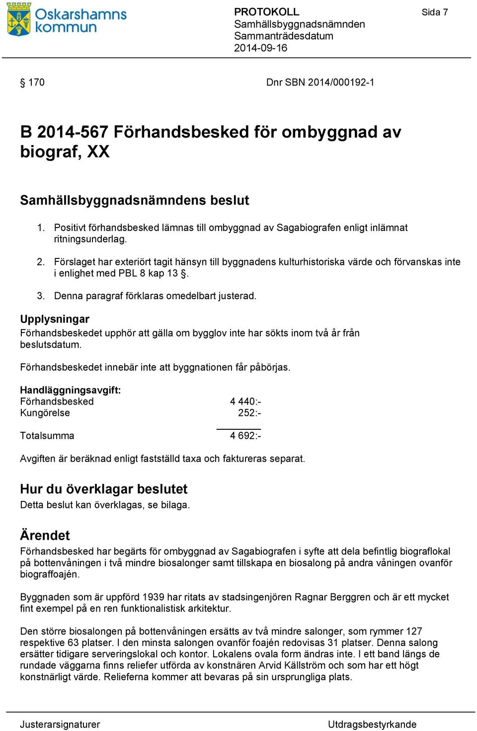 Förslaget har exteriört tagit hänsyn till byggnadens kulturhistoriska värde och förvanskas inte i enlighet med PBL 8 kap 13. 3. Denna paragraf förklaras omedelbart justerad.