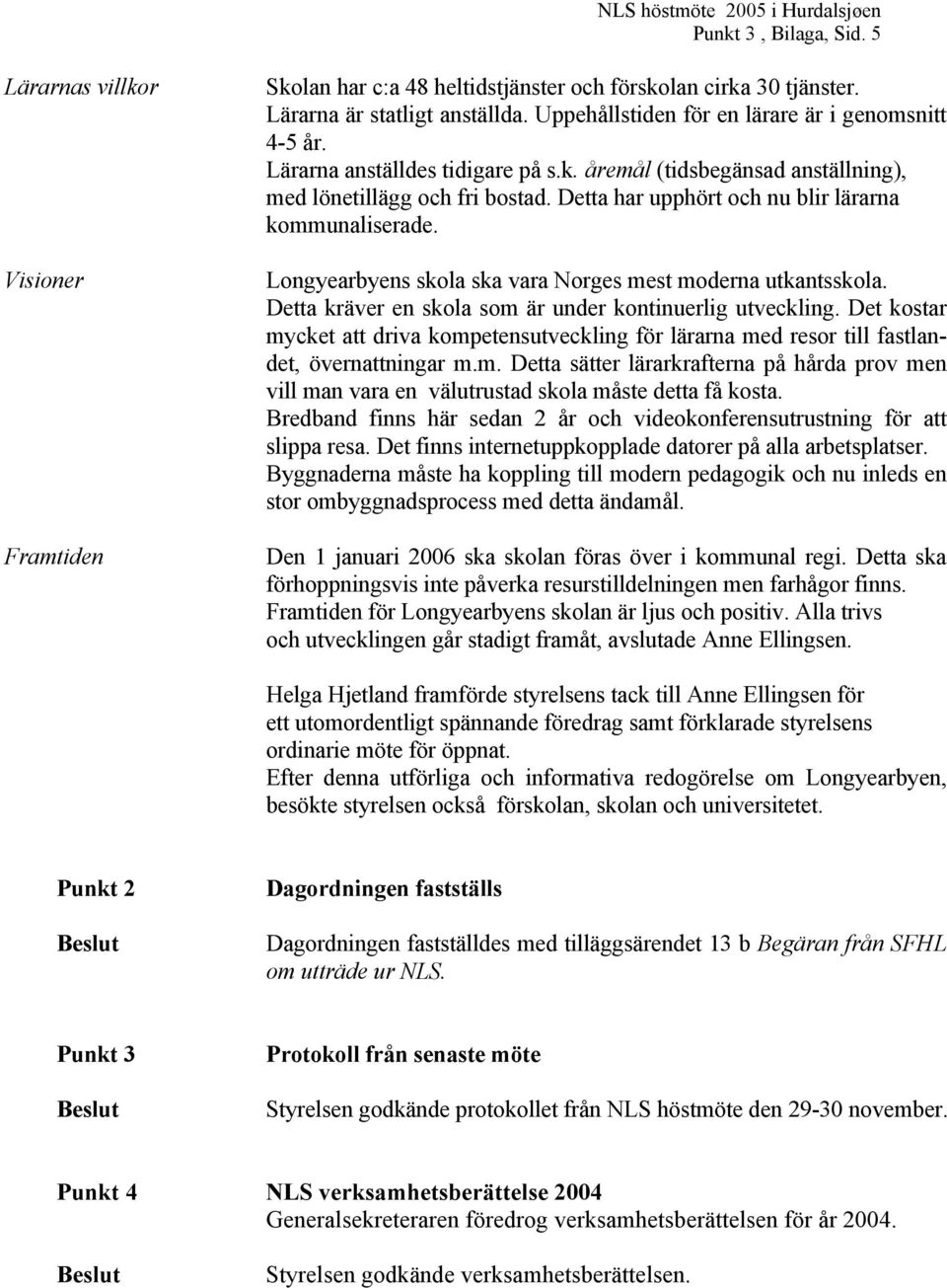 Detta har upphört och nu blir lärarna kommunaliserade. Longyearbyens skola ska vara Norges mest moderna utkantsskola. Detta kräver en skola som är under kontinuerlig utveckling.