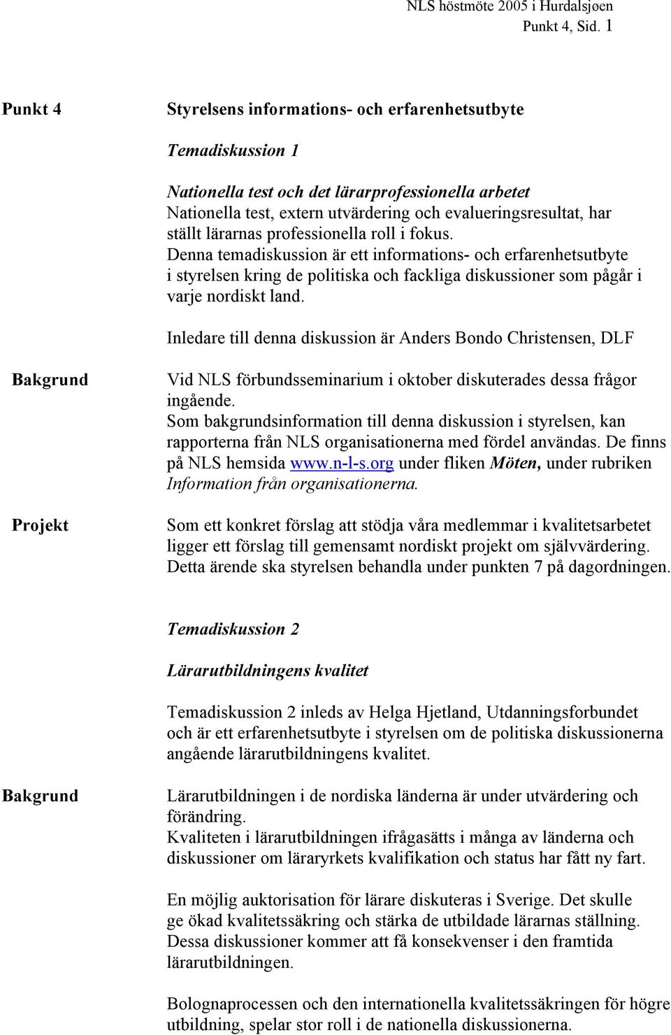 lärarnas professionella roll i fokus. Denna temadiskussion är ett informations- och erfarenhetsutbyte i styrelsen kring de politiska och fackliga diskussioner som pågår i varje nordiskt land.