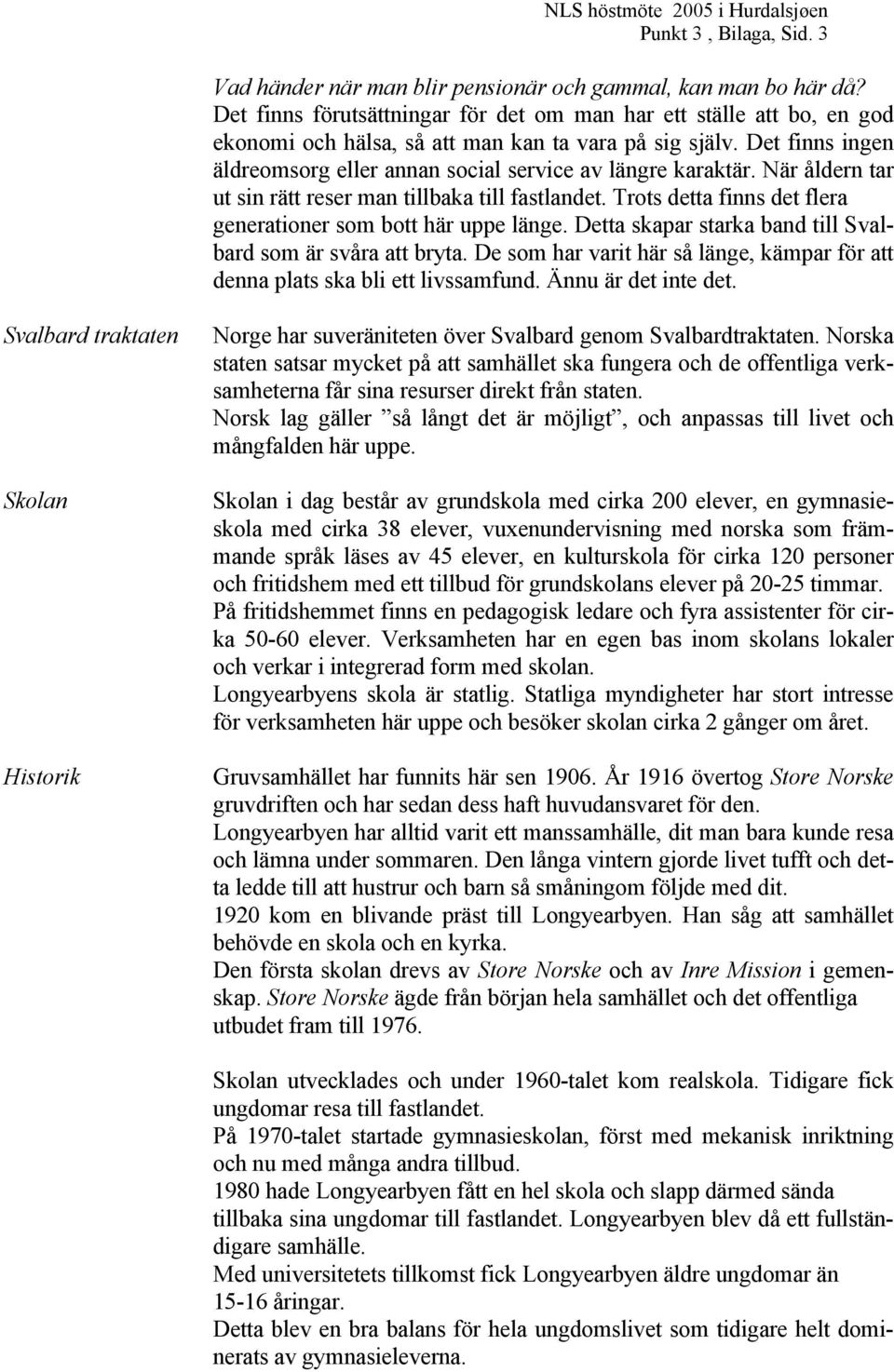 Det finns ingen äldreomsorg eller annan social service av längre karaktär. När åldern tar ut sin rätt reser man tillbaka till fastlandet.