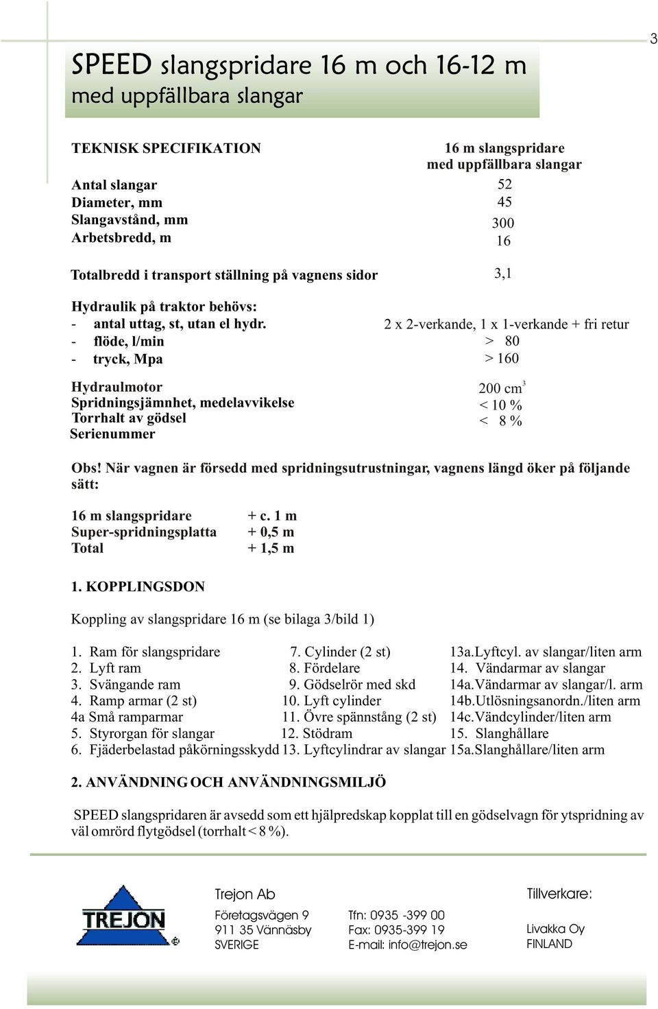 - flöde, l/min - tryck, Mpa 3,1 2 x 2-verkande, 1 x 1-verkande + fri retur > 80 > 160 Hydraulmotor 200 cm Spridningsjämnhet, medelavvikelse < 10 % Torrhalt av gödsel < 8 % Serienummer Obs!