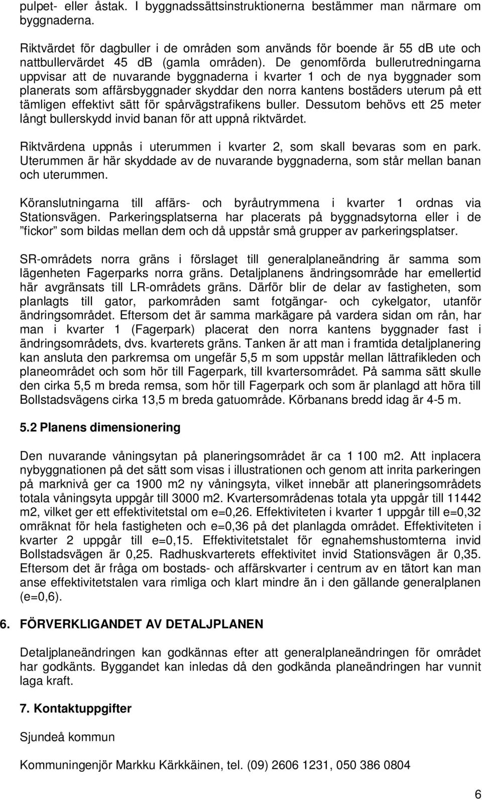 De genomförda bullerutredningarna uppvisar att de nuvarande byggnaderna i kvarter 1 och de nya byggnader som planerats som affärsbyggnader skyddar den norra kantens bostäders uterum på ett tämligen