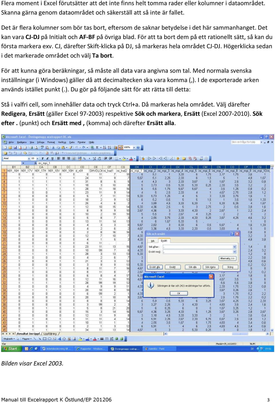 För att ta bort dem på ett rationellt sätt, så kan du första markera exv. CJ, därefter Skift-klicka på DJ, så markeras hela området CJ-DJ. Högerklicka sedan i det markerade området och välj Ta bort.