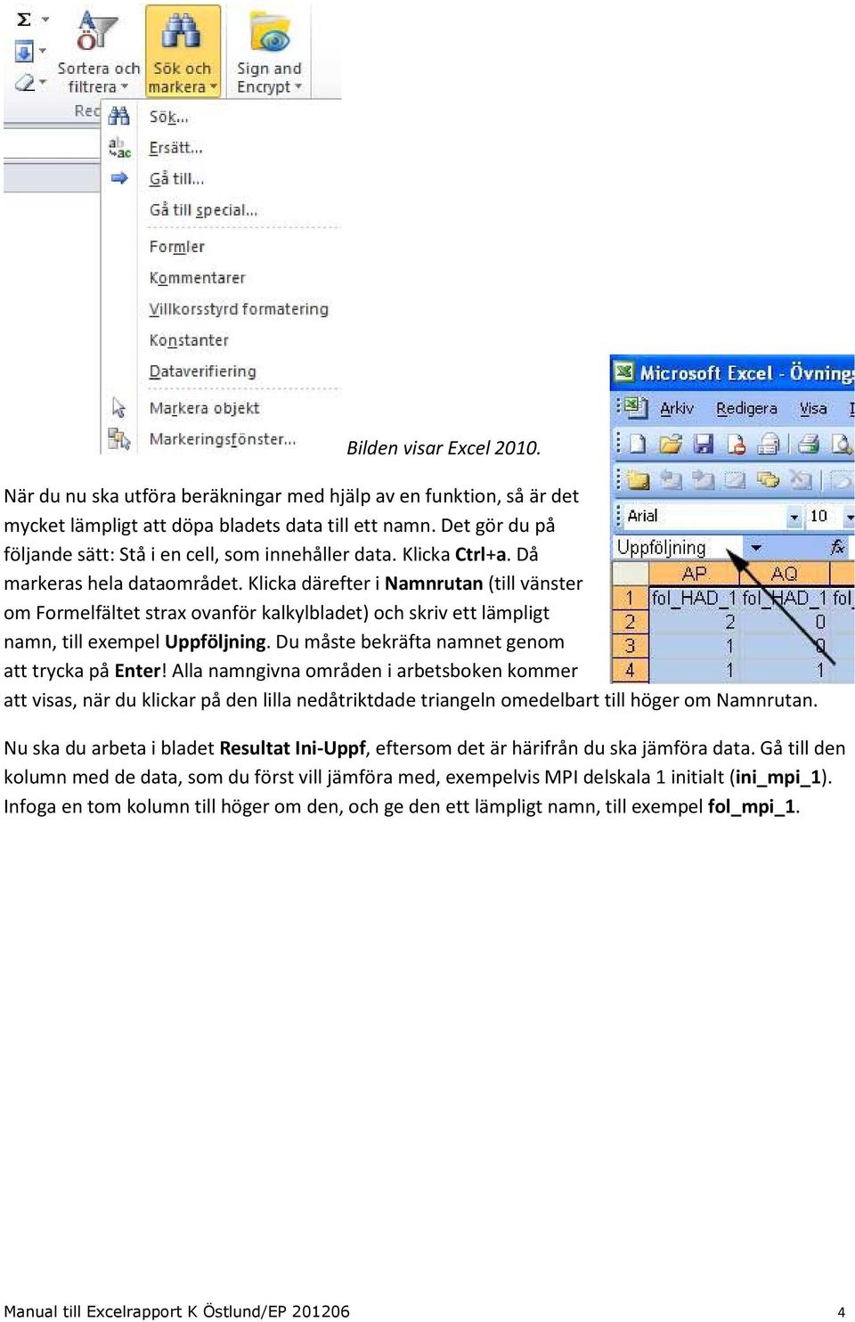 Klicka därefter i Namnrutan (till vänster om Formelfältet strax ovanför kalkylbladet) och skriv ett lämpligt namn, till exempel Uppföljning. Du måste bekräfta namnet genom att trycka på Enter!