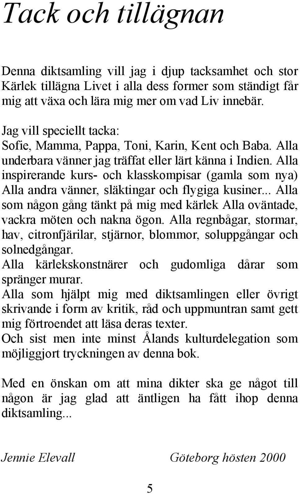 Alla inspirerande kurs- och klasskompisar (gamla som nya) Alla andra vänner, släktingar och flygiga kusiner... Alla som någon gång tänkt på mig med kärlek Alla oväntade, vackra möten och nakna ögon.