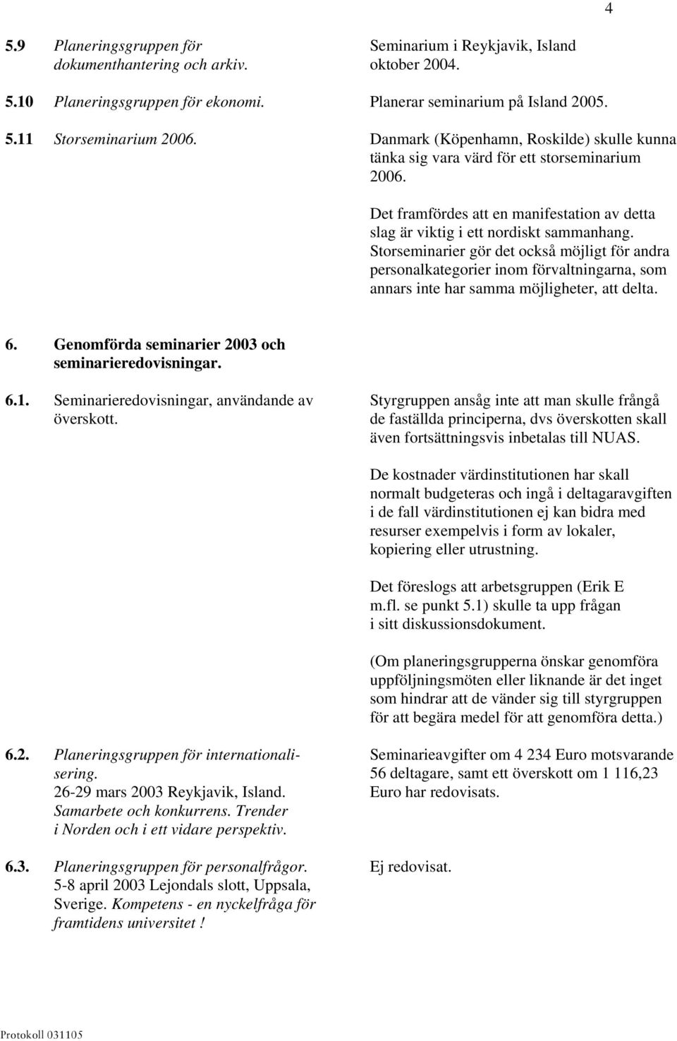 Storseminarier gör det också möjligt för andra personalkategorier inom förvaltningarna, som annars inte har samma möjligheter, att delta. 6. Genomförda seminarier 2003 och seminarieredovisningar. 6.1.