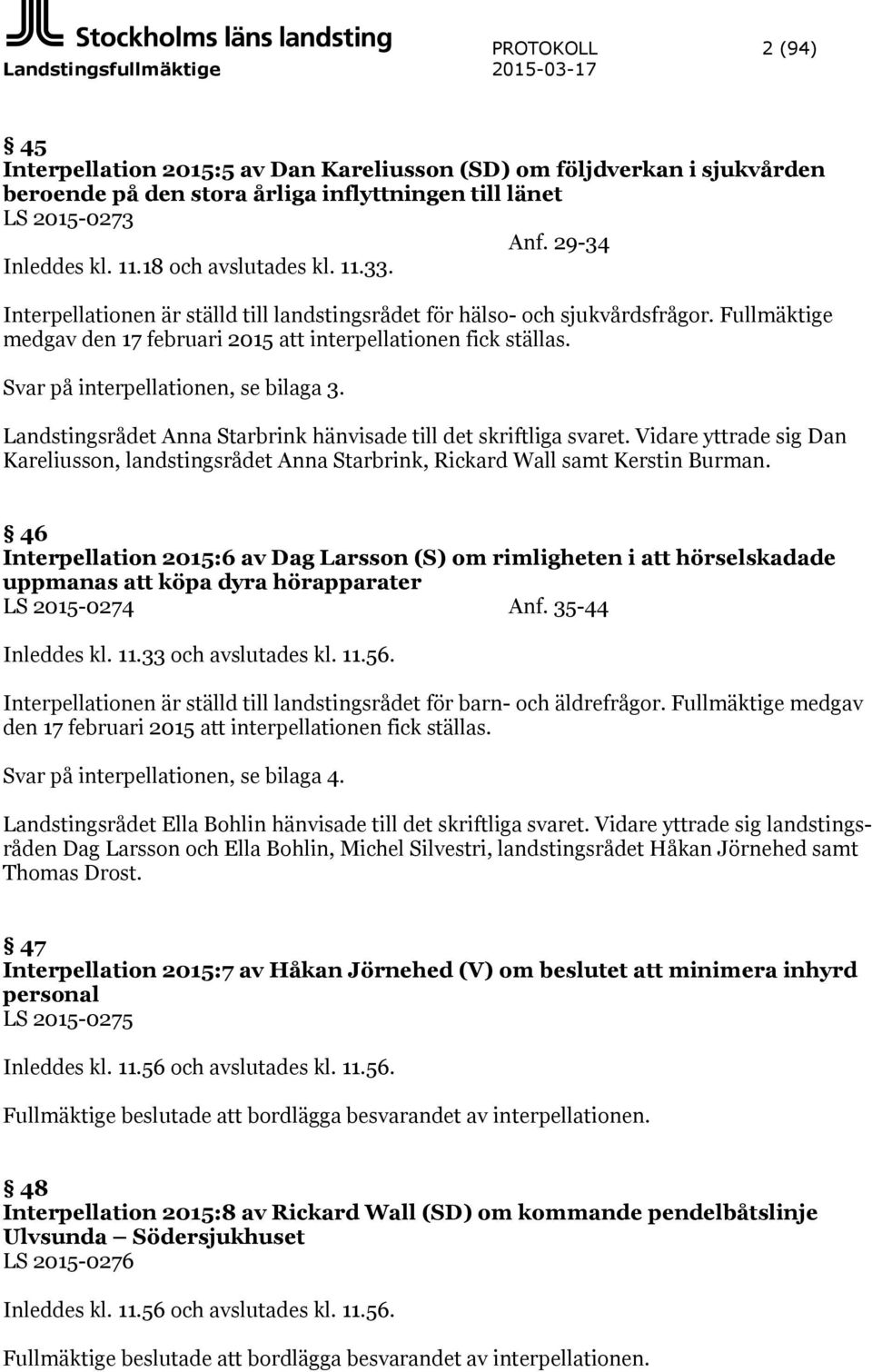 Fullmäktige medgav den 17 februari 2015 att interpellationen fick ställas. Svar på interpellationen, se bilaga 3. Landstingsrådet Anna Starbrink hänvisade till det skriftliga svaret.